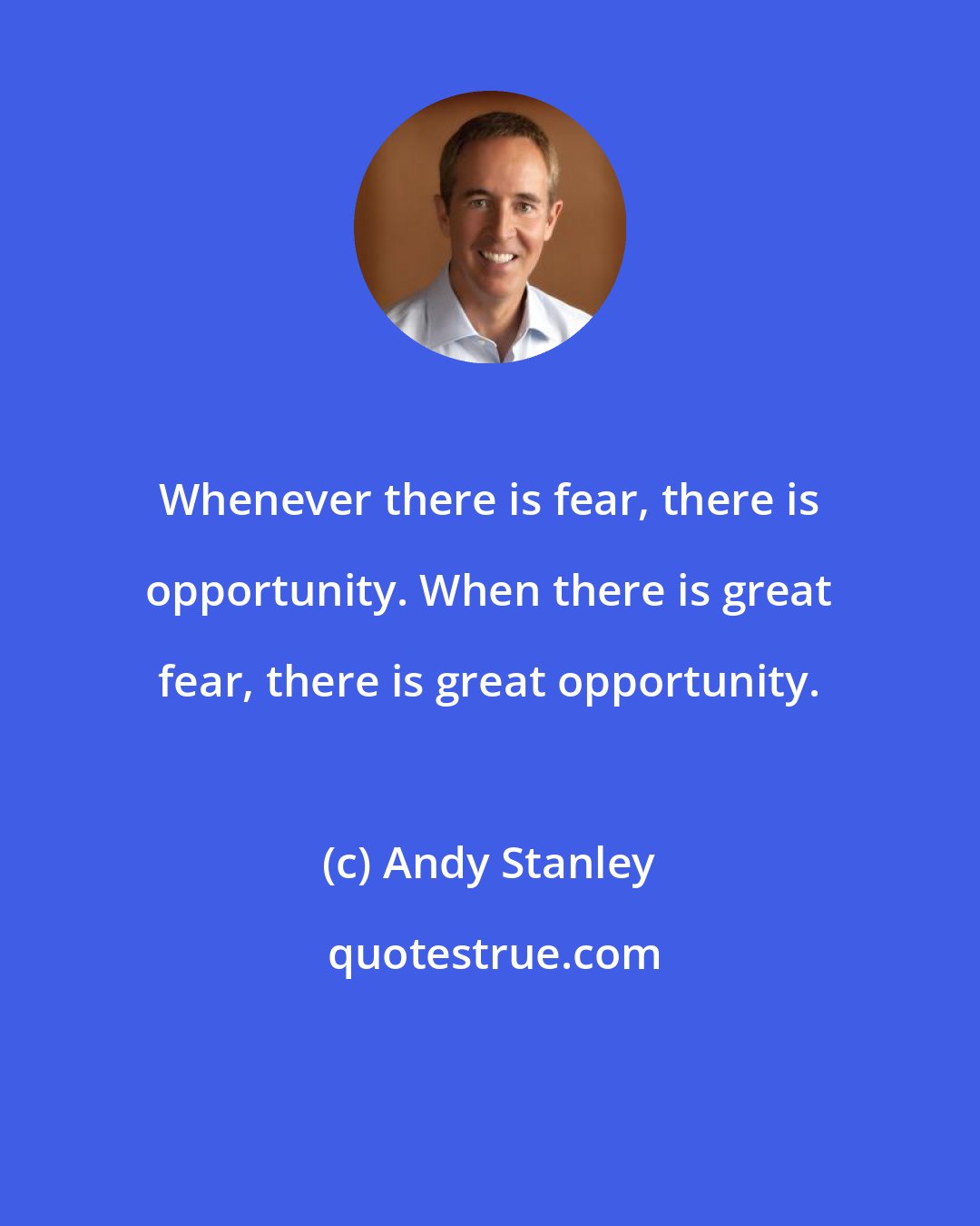 Andy Stanley: Whenever there is fear, there is opportunity. When there is great fear, there is great opportunity.