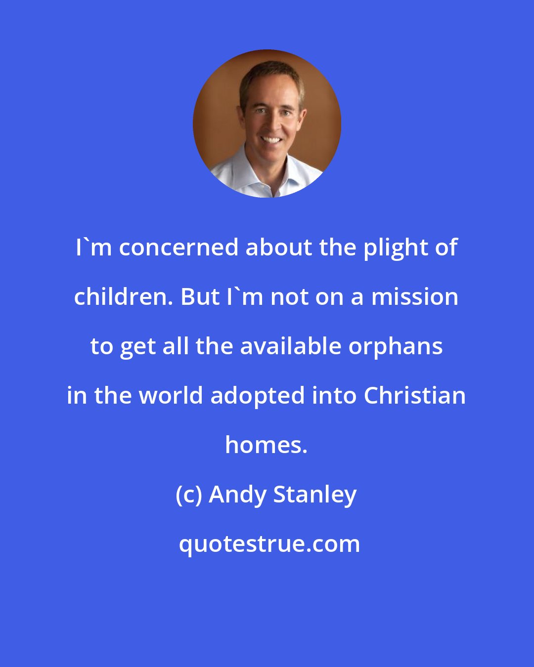 Andy Stanley: I'm concerned about the plight of children. But I'm not on a mission to get all the available orphans in the world adopted into Christian homes.