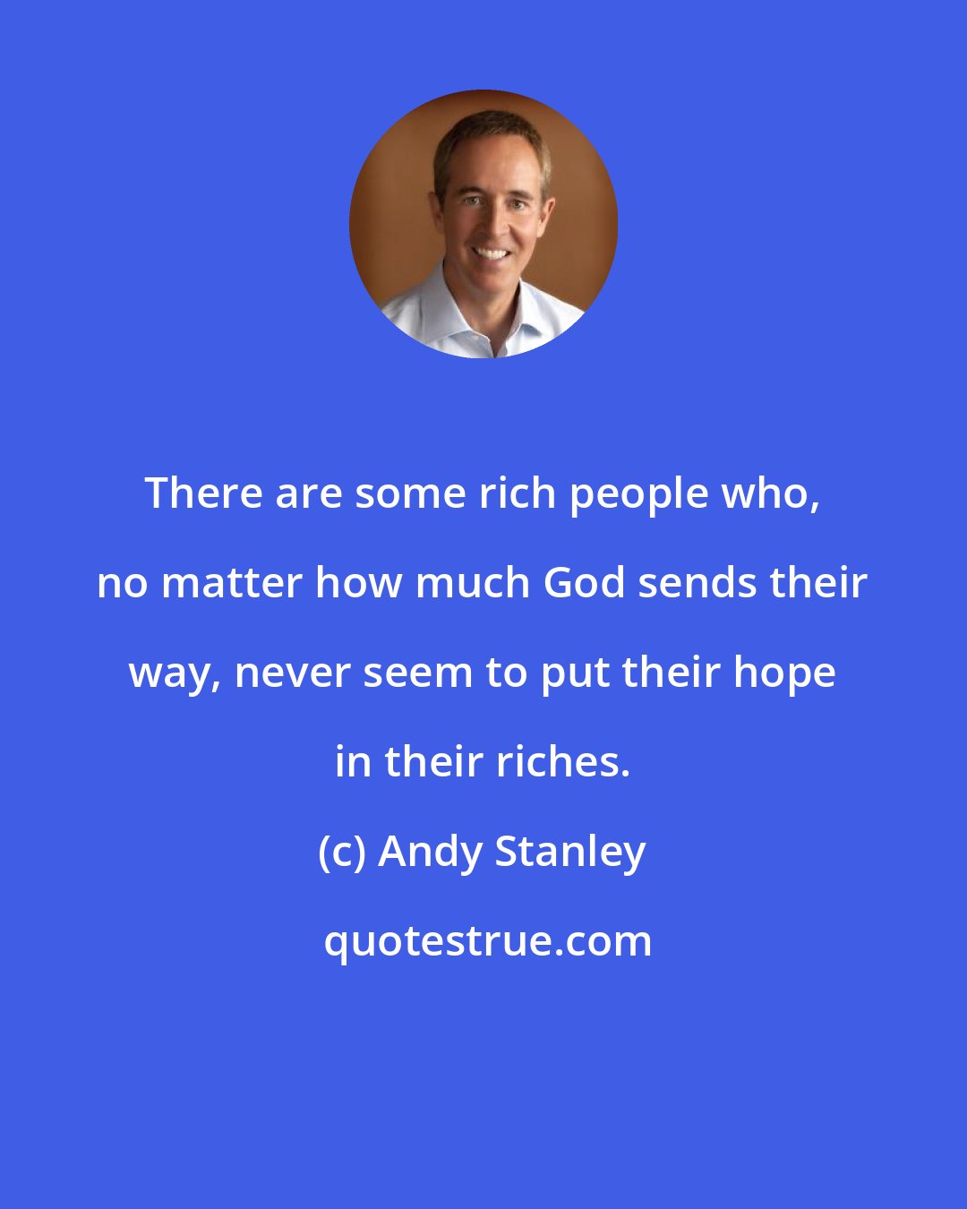 Andy Stanley: There are some rich people who, no matter how much God sends their way, never seem to put their hope in their riches.