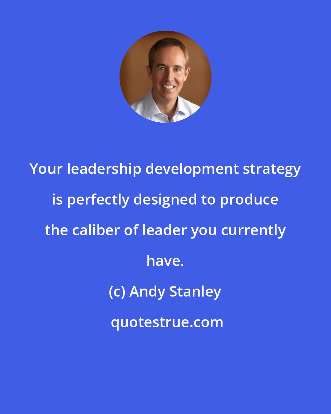 Andy Stanley: Your leadership development strategy is perfectly designed to produce the caliber of leader you currently have.