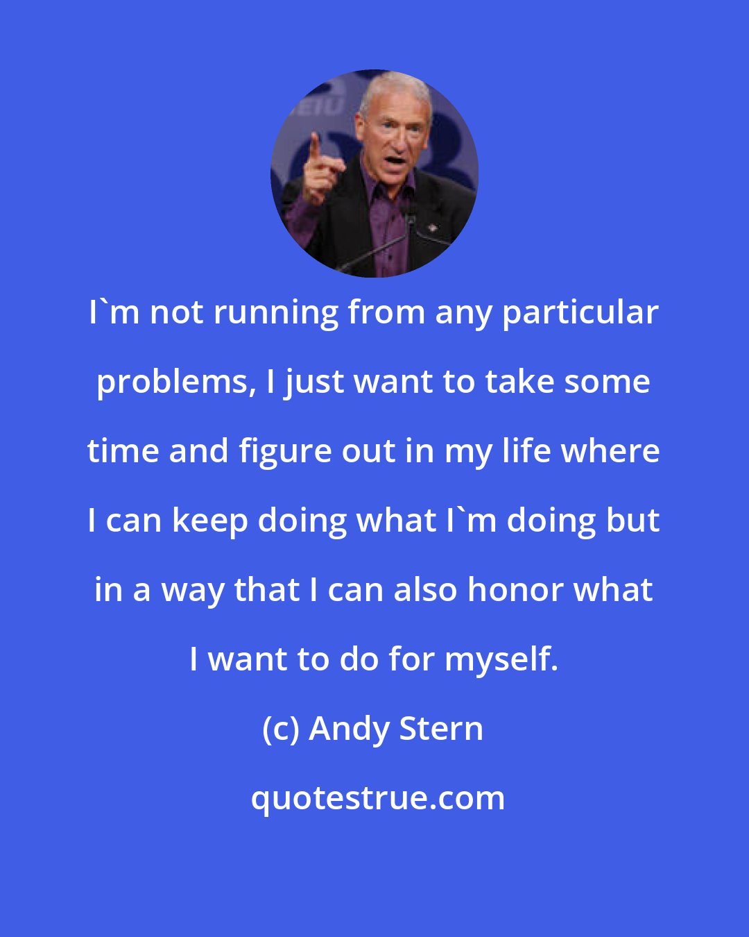 Andy Stern: I'm not running from any particular problems, I just want to take some time and figure out in my life where I can keep doing what I'm doing but in a way that I can also honor what I want to do for myself.