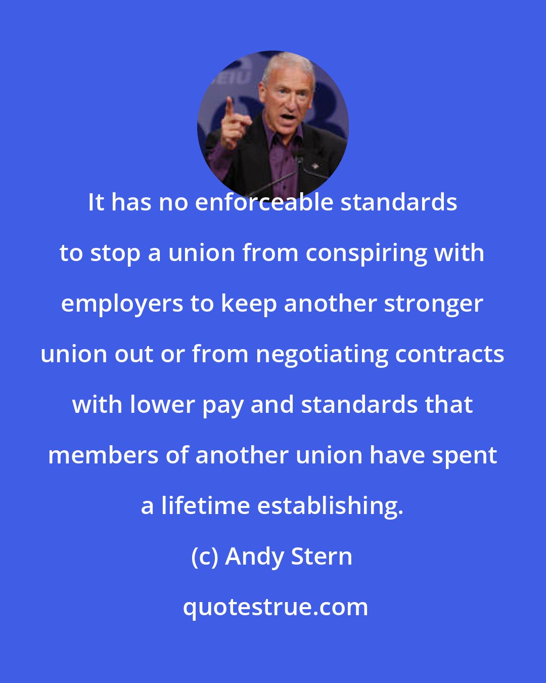 Andy Stern: It has no enforceable standards to stop a union from conspiring with employers to keep another stronger union out or from negotiating contracts with lower pay and standards that members of another union have spent a lifetime establishing.