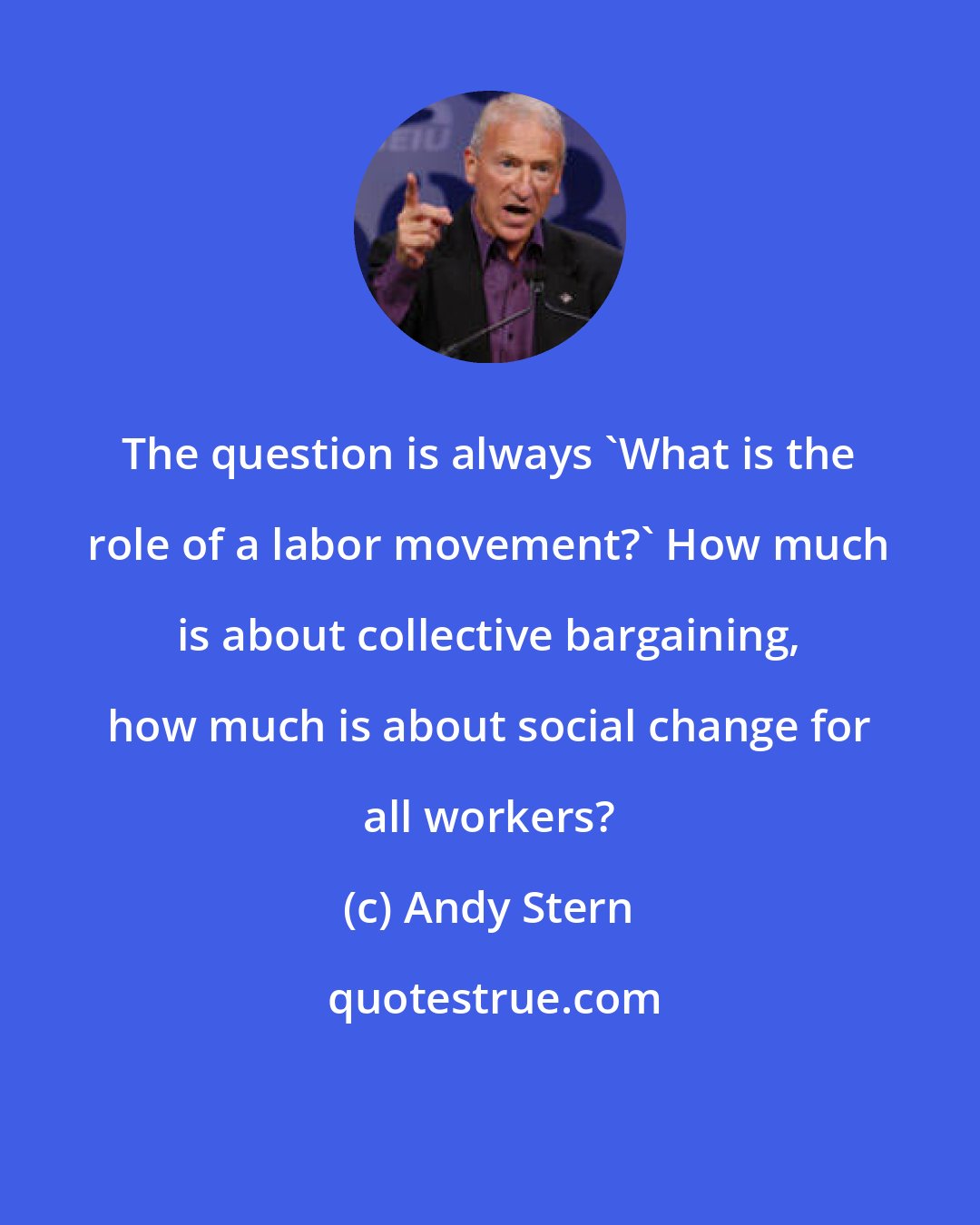 Andy Stern: The question is always 'What is the role of a labor movement?' How much is about collective bargaining, how much is about social change for all workers?