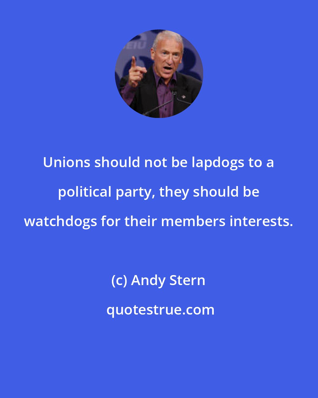 Andy Stern: Unions should not be lapdogs to a political party, they should be watchdogs for their members interests.