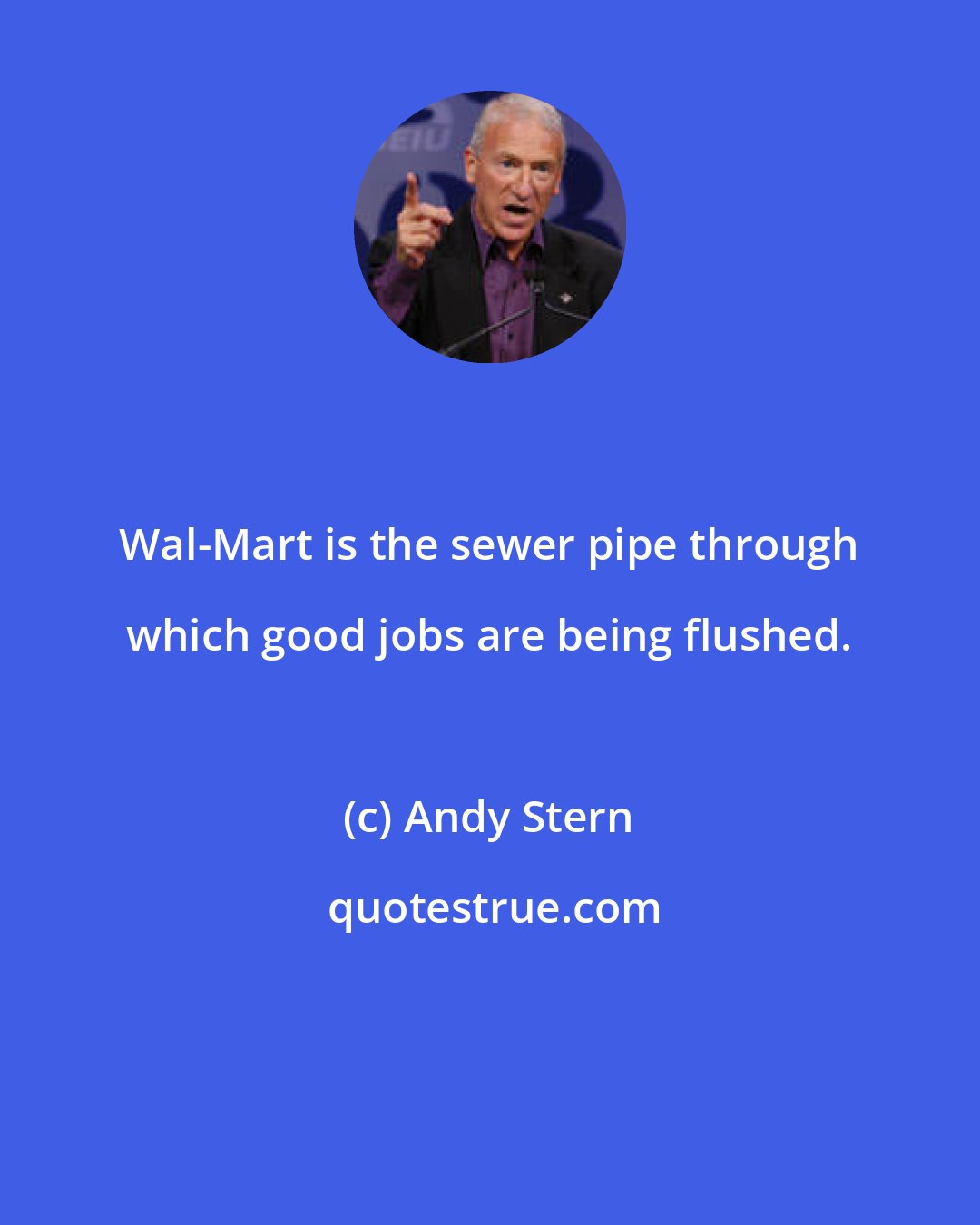 Andy Stern: Wal-Mart is the sewer pipe through which good jobs are being flushed.