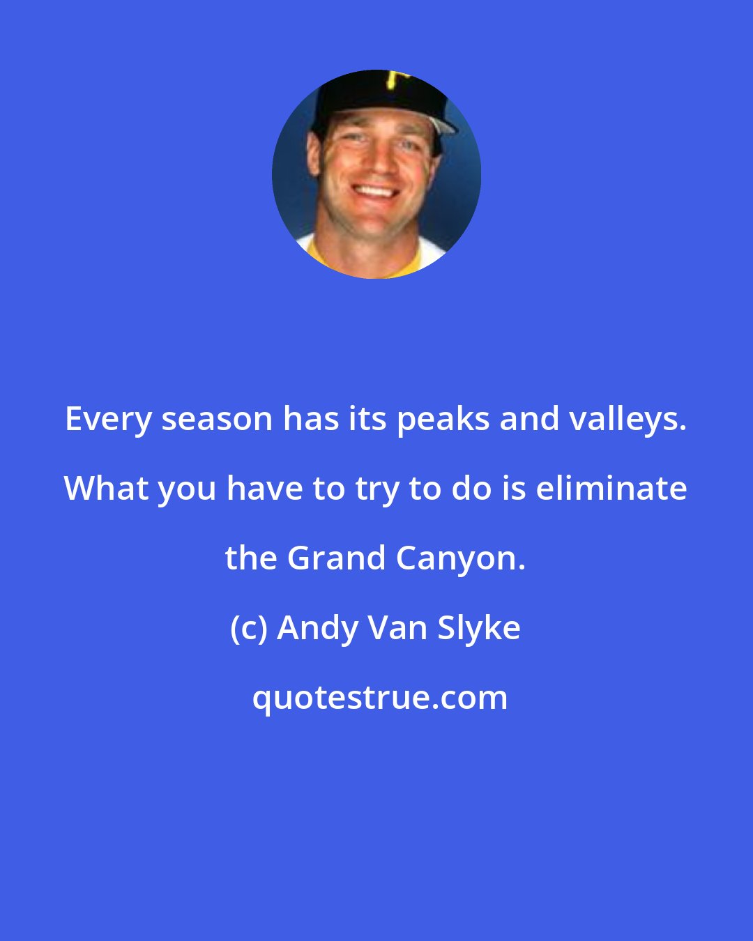 Andy Van Slyke: Every season has its peaks and valleys. What you have to try to do is eliminate the Grand Canyon.