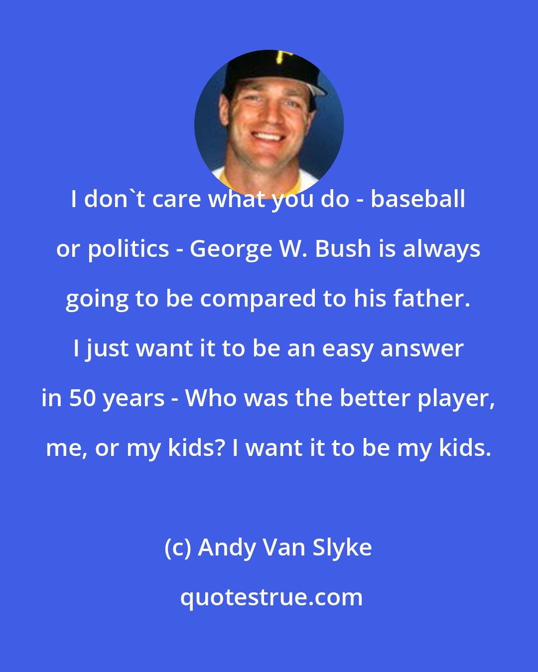 Andy Van Slyke: I don't care what you do - baseball or politics - George W. Bush is always going to be compared to his father. I just want it to be an easy answer in 50 years - Who was the better player, me, or my kids? I want it to be my kids.