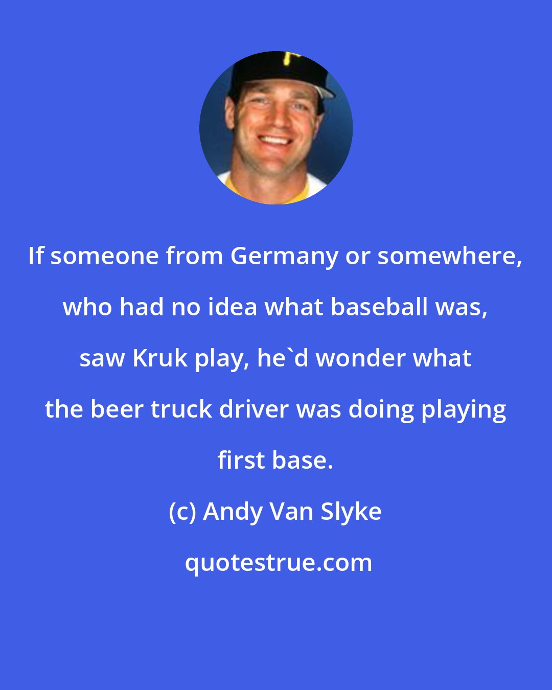 Andy Van Slyke: If someone from Germany or somewhere, who had no idea what baseball was, saw Kruk play, he'd wonder what the beer truck driver was doing playing first base.