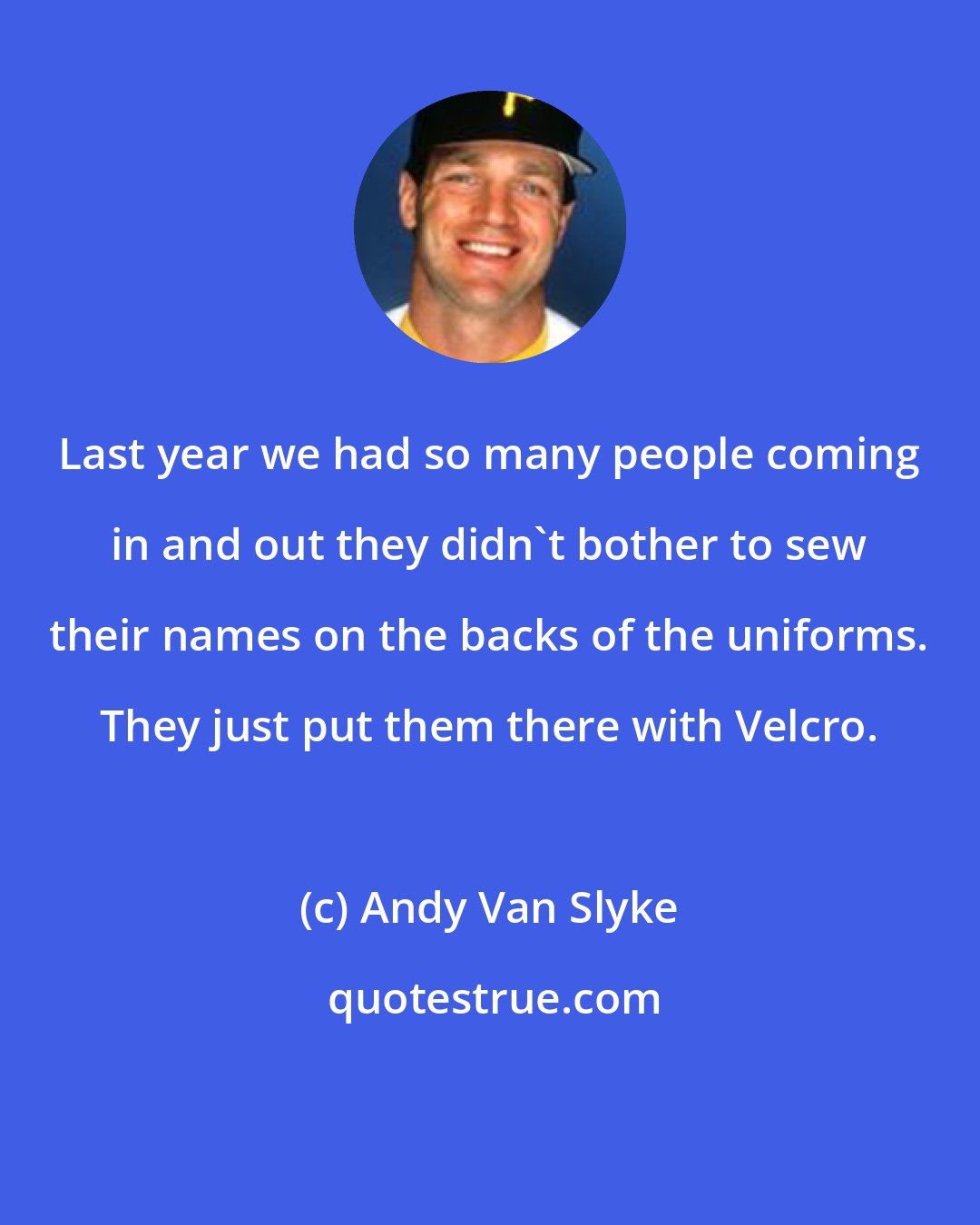 Andy Van Slyke: Last year we had so many people coming in and out they didn't bother to sew their names on the backs of the uniforms. They just put them there with Velcro.