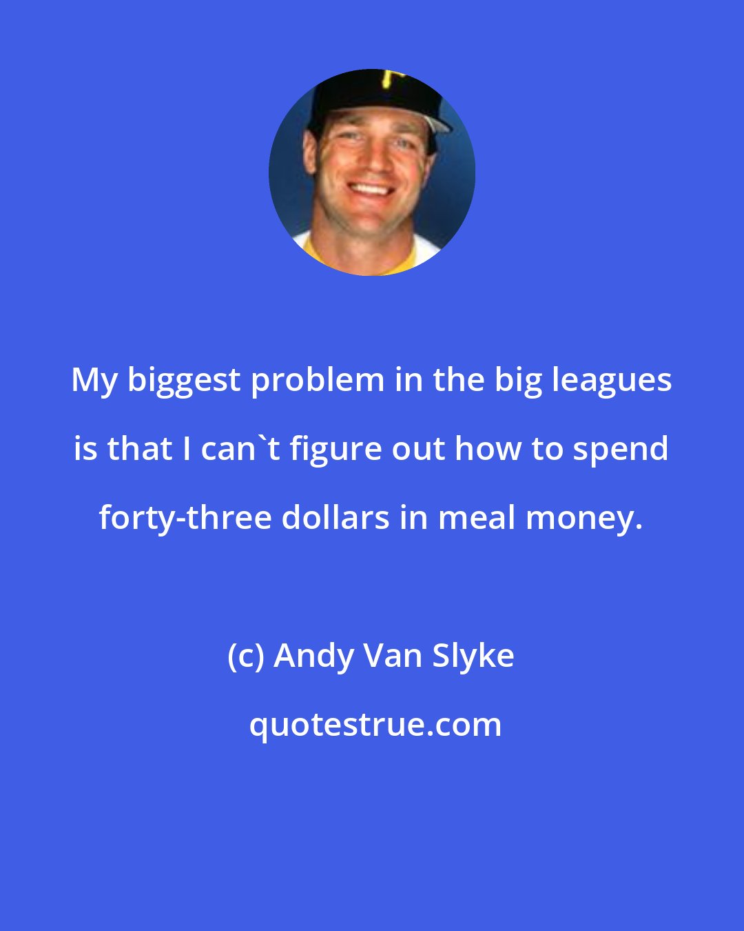 Andy Van Slyke: My biggest problem in the big leagues is that I can't figure out how to spend forty-three dollars in meal money.