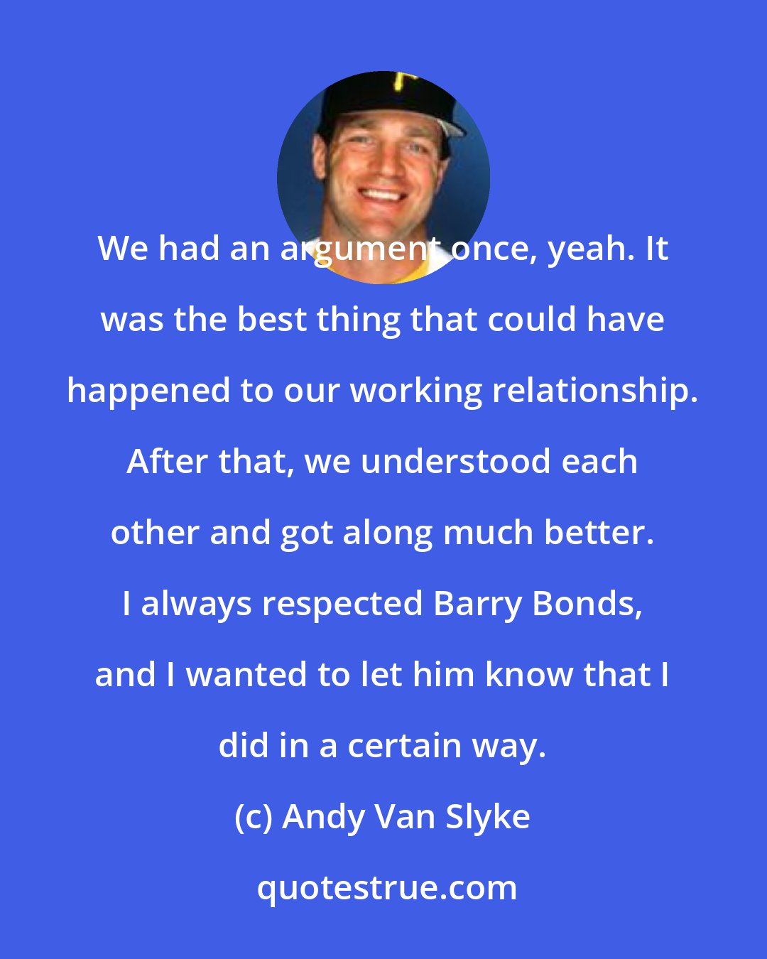 Andy Van Slyke: We had an argument once, yeah. It was the best thing that could have happened to our working relationship. After that, we understood each other and got along much better. I always respected Barry Bonds, and I wanted to let him know that I did in a certain way.
