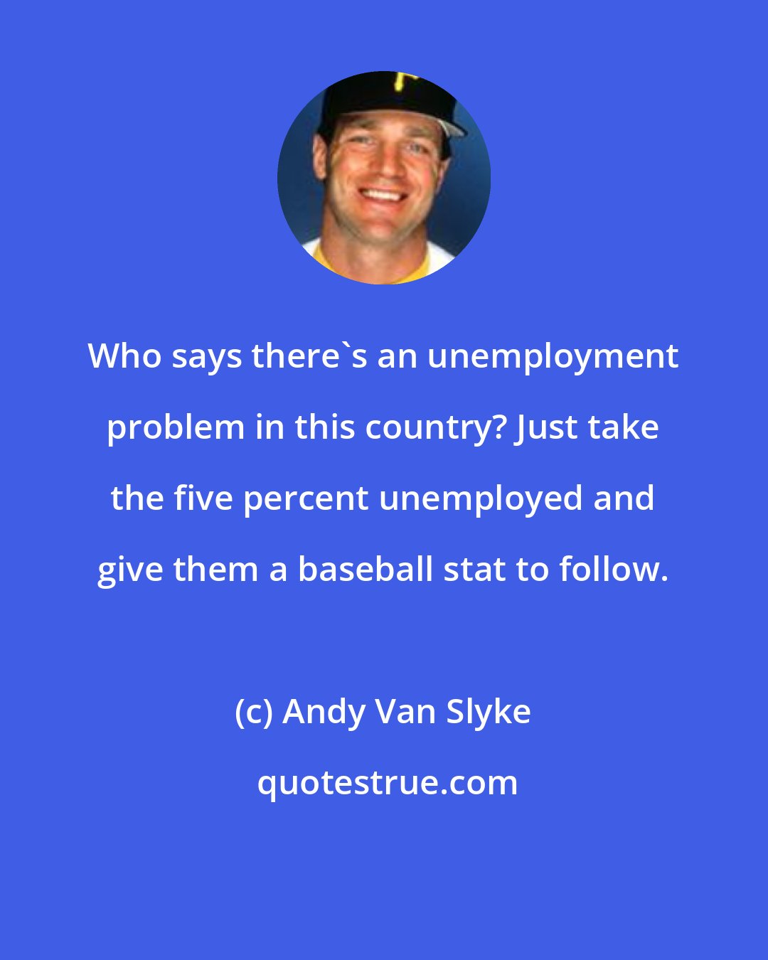 Andy Van Slyke: Who says there's an unemployment problem in this country? Just take the five percent unemployed and give them a baseball stat to follow.