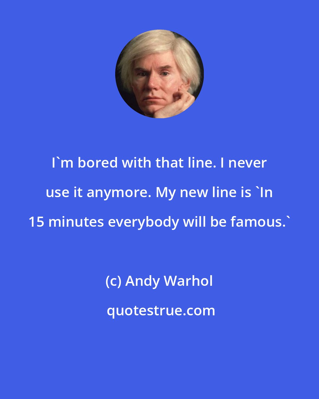 Andy Warhol: I'm bored with that line. I never use it anymore. My new line is 'In 15 minutes everybody will be famous.'