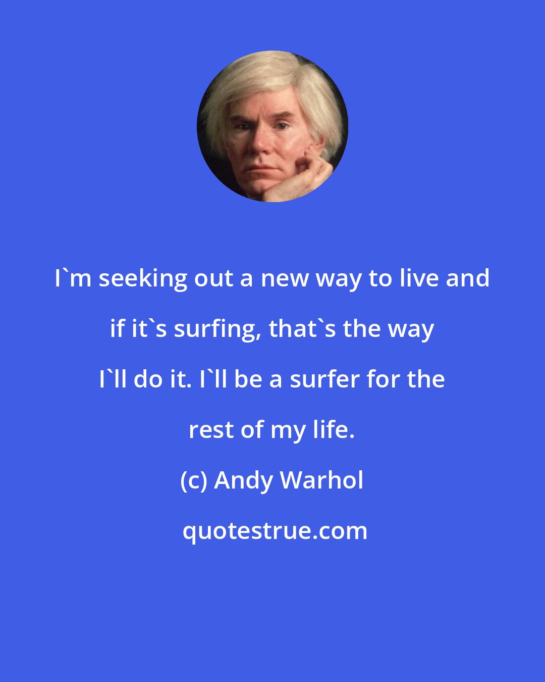 Andy Warhol: I'm seeking out a new way to live and if it's surfing, that's the way I'll do it. I'll be a surfer for the rest of my life.