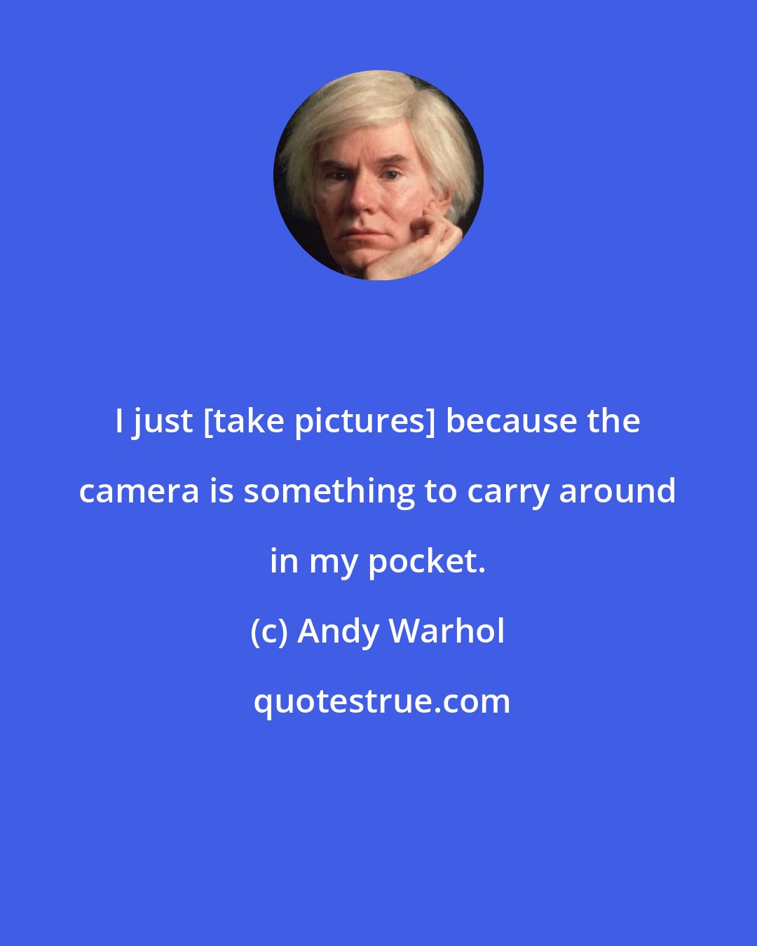 Andy Warhol: I just [take pictures] because the camera is something to carry around in my pocket.