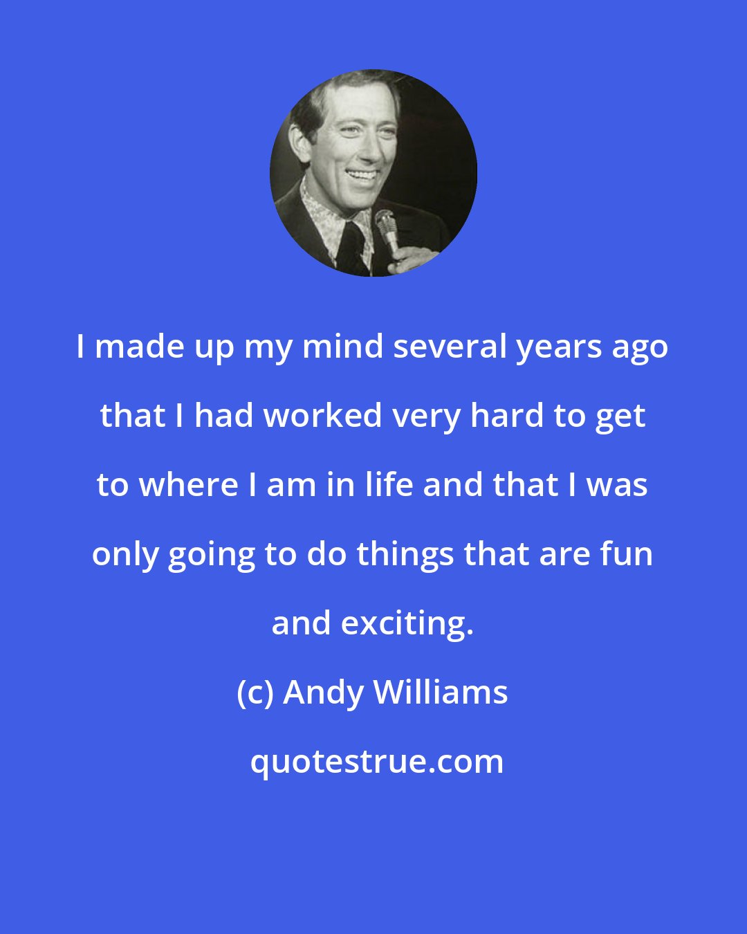 Andy Williams: I made up my mind several years ago that I had worked very hard to get to where I am in life and that I was only going to do things that are fun and exciting.