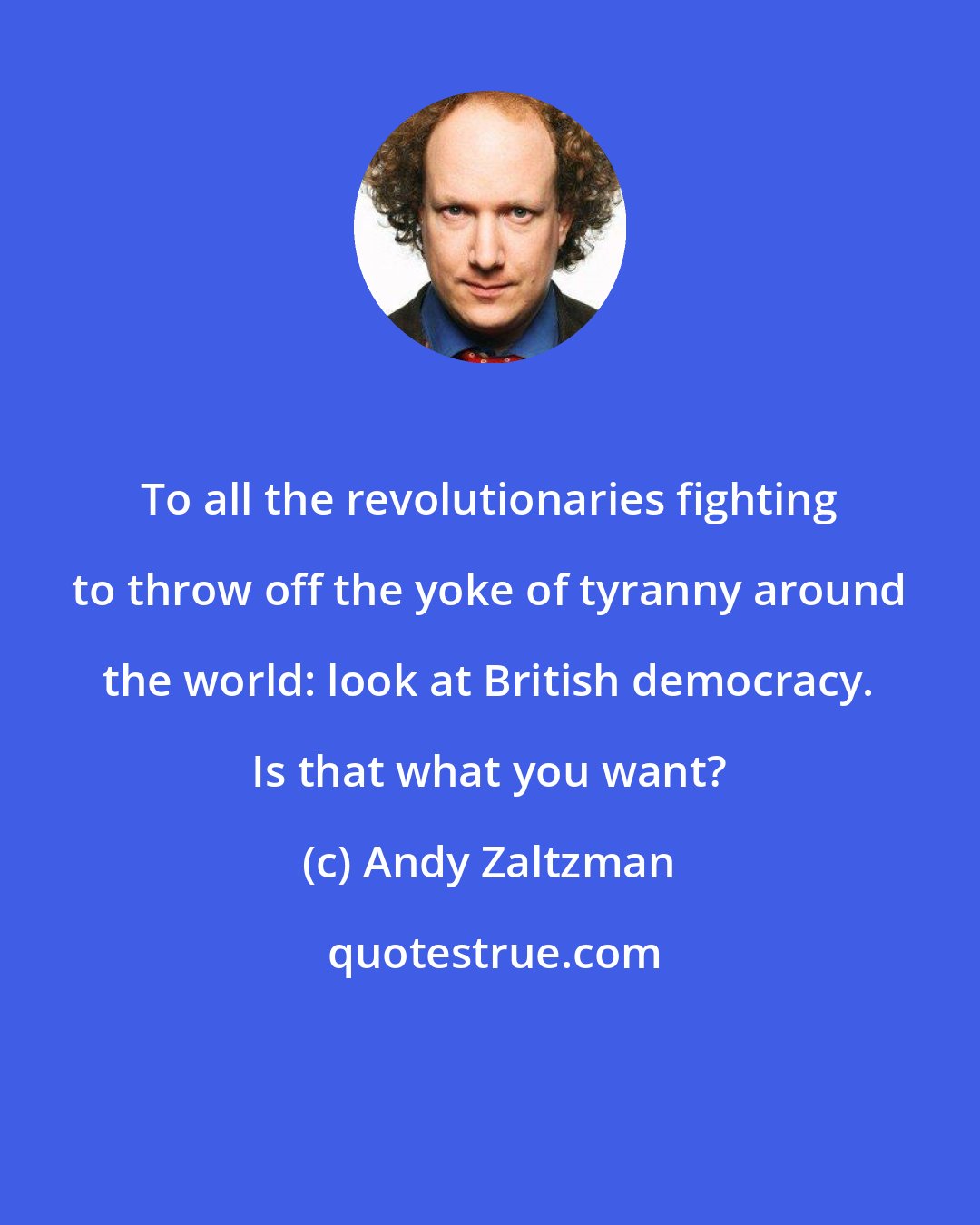 Andy Zaltzman: To all the revolutionaries fighting to throw off the yoke of tyranny around the world: look at British democracy. Is that what you want?