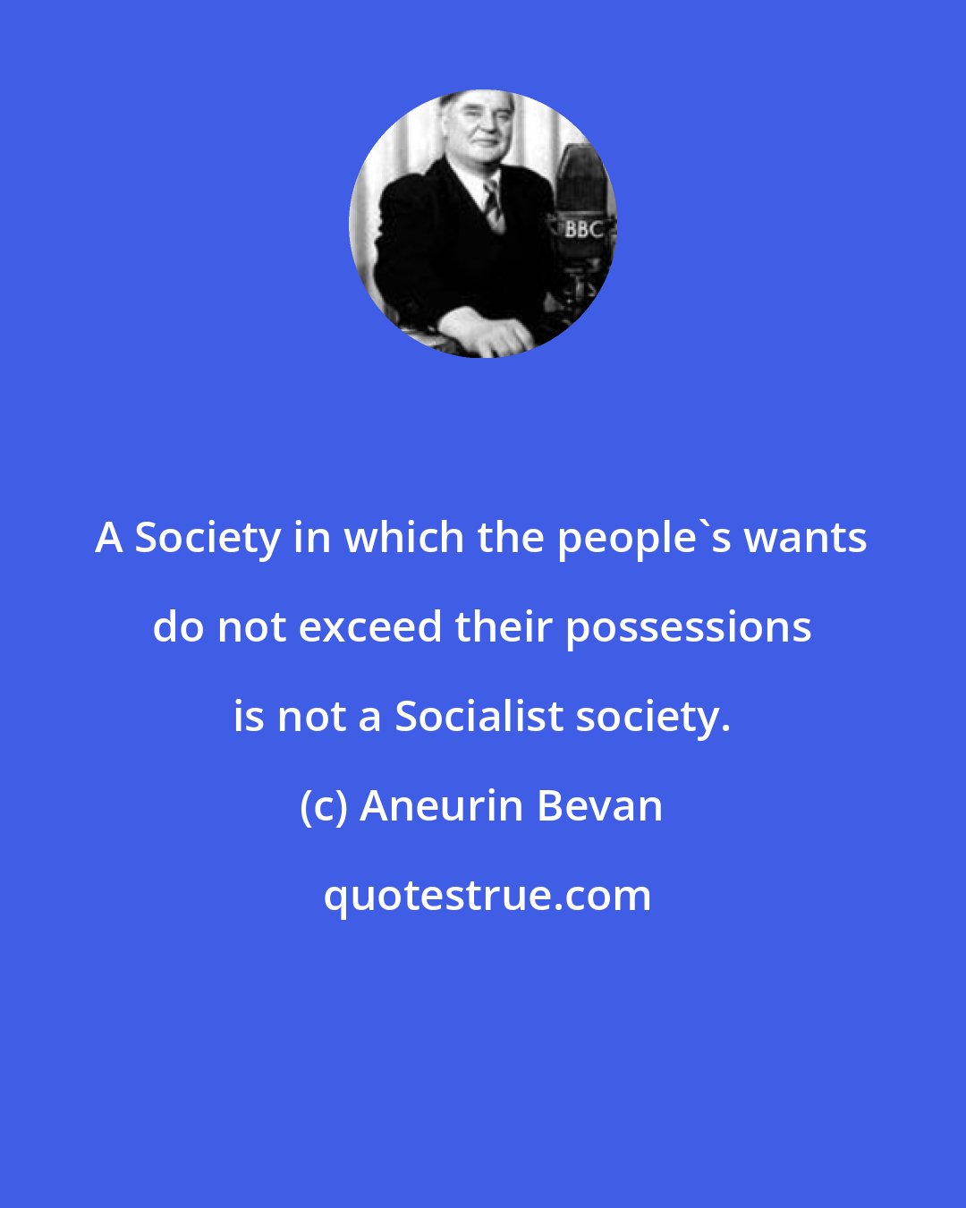 Aneurin Bevan: A Society in which the people's wants do not exceed their possessions is not a Socialist society.