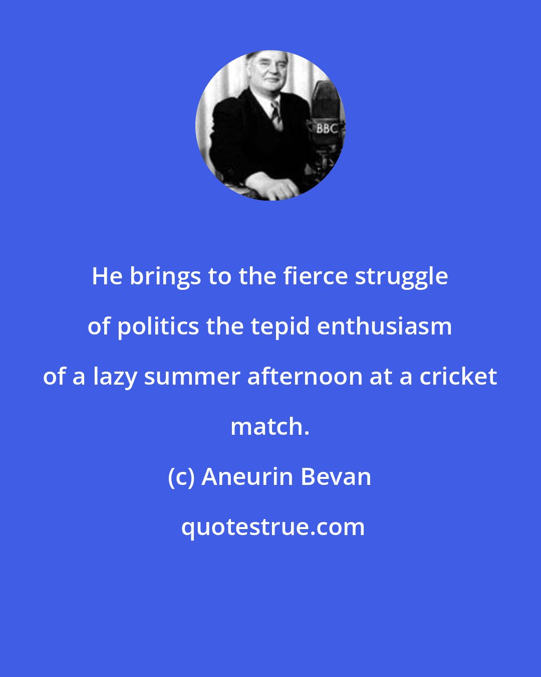 Aneurin Bevan: He brings to the fierce struggle of politics the tepid enthusiasm of a lazy summer afternoon at a cricket match.