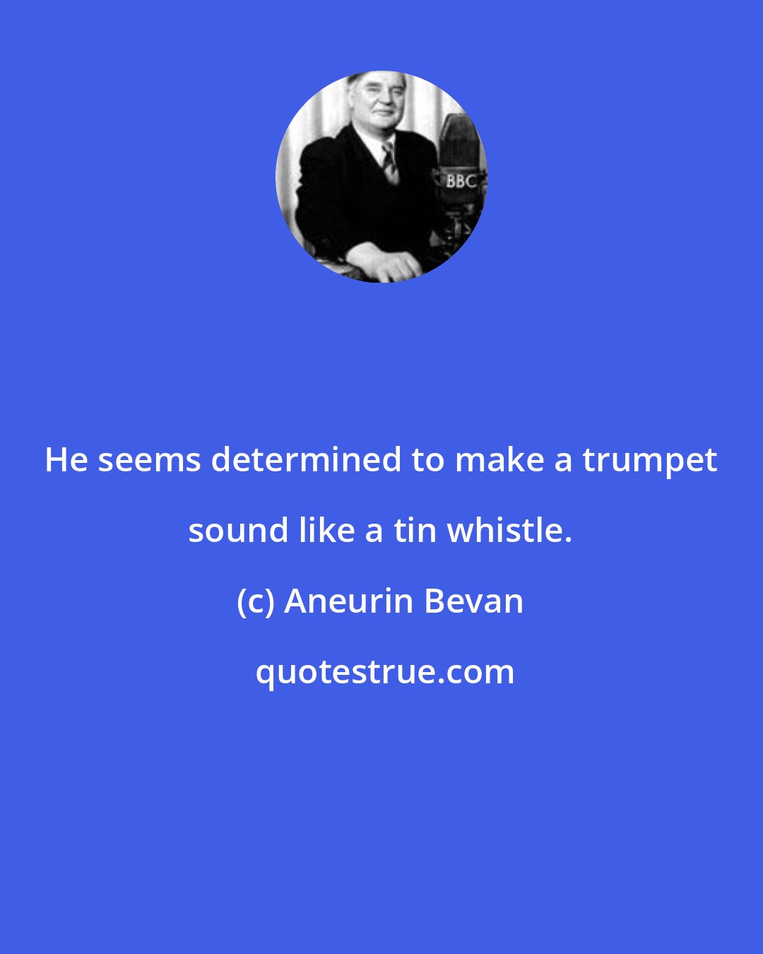 Aneurin Bevan: He seems determined to make a trumpet sound like a tin whistle.