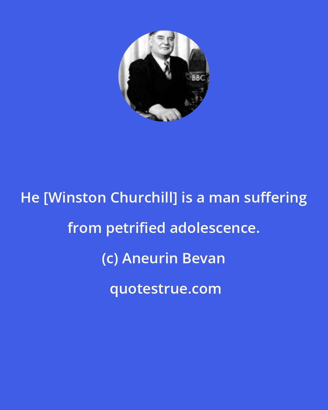 Aneurin Bevan: He [Winston Churchill] is a man suffering from petrified adolescence.