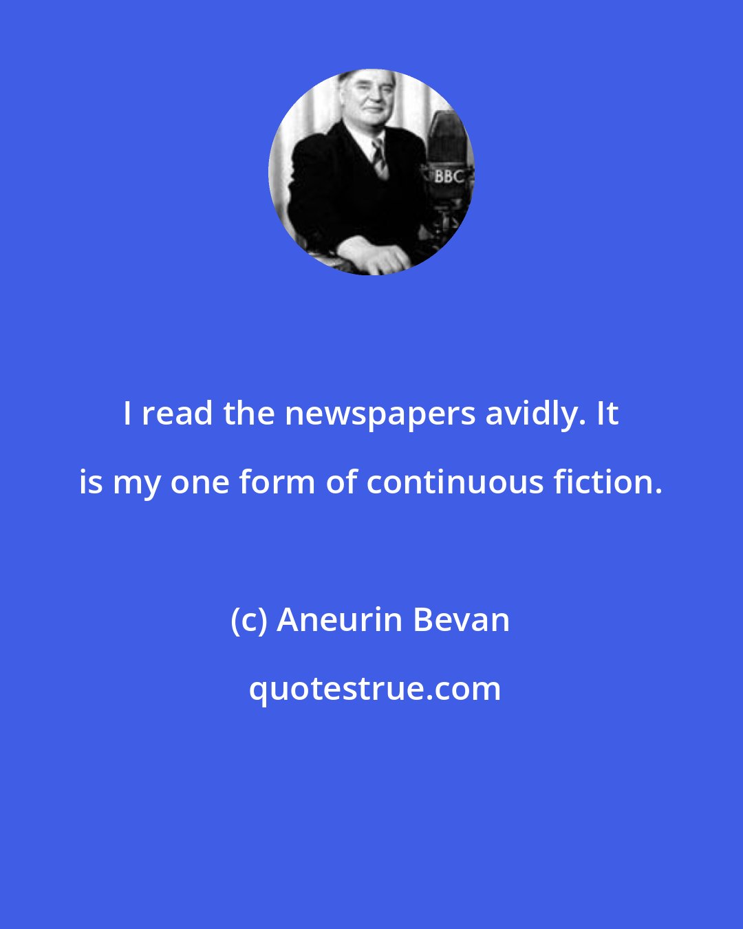 Aneurin Bevan: I read the newspapers avidly. It is my one form of continuous fiction.