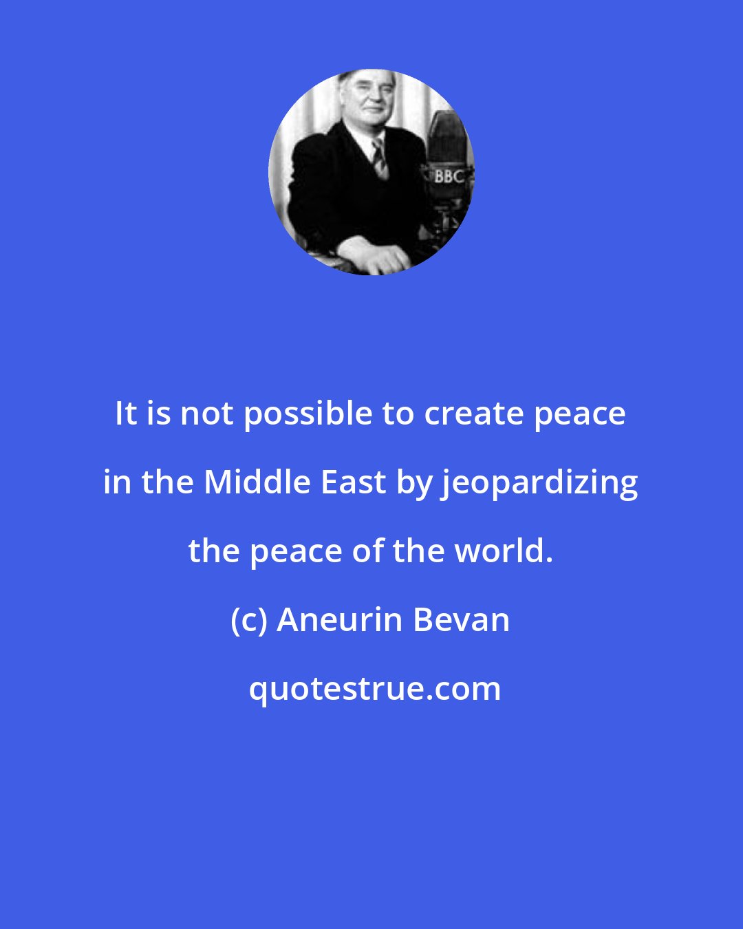 Aneurin Bevan: It is not possible to create peace in the Middle East by jeopardizing the peace of the world.