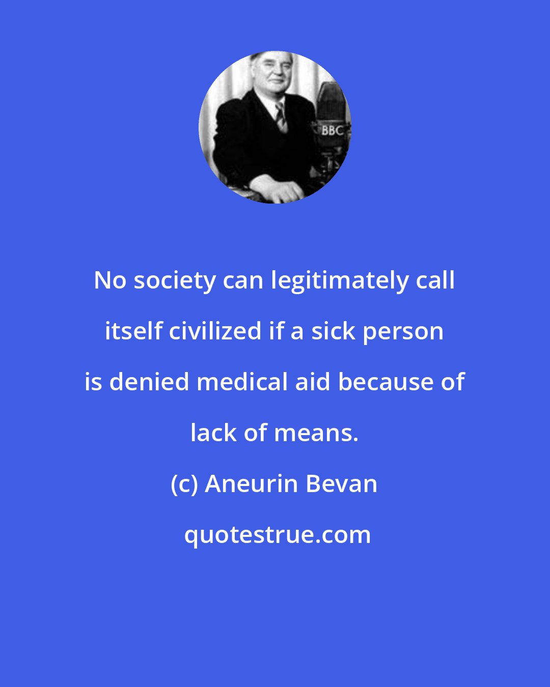 Aneurin Bevan: No society can legitimately call itself civilized if a sick person is denied medical aid because of lack of means.