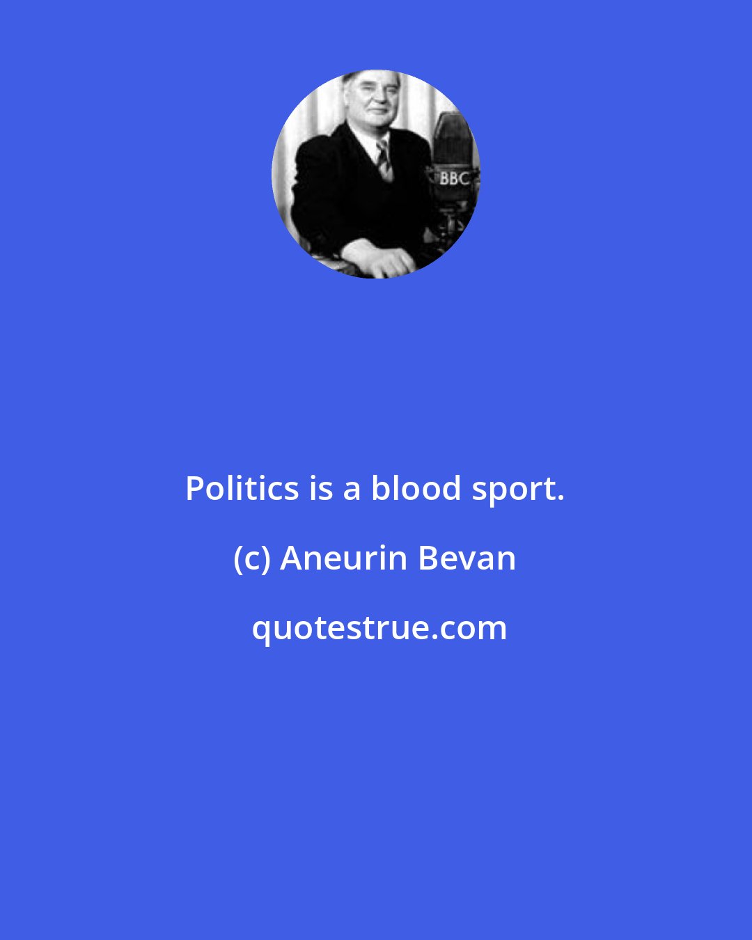 Aneurin Bevan: Politics is a blood sport.