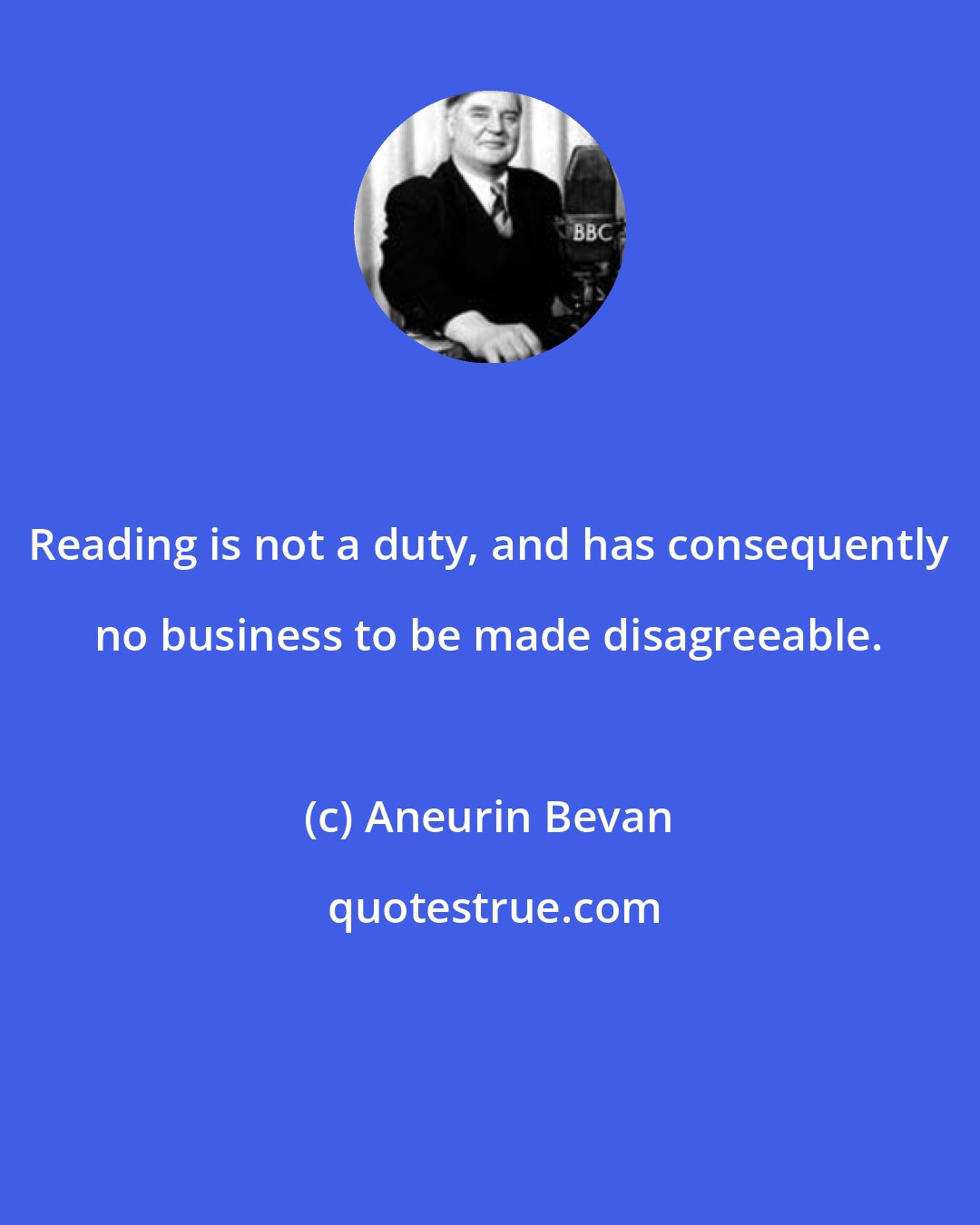 Aneurin Bevan: Reading is not a duty, and has consequently no business to be made disagreeable.