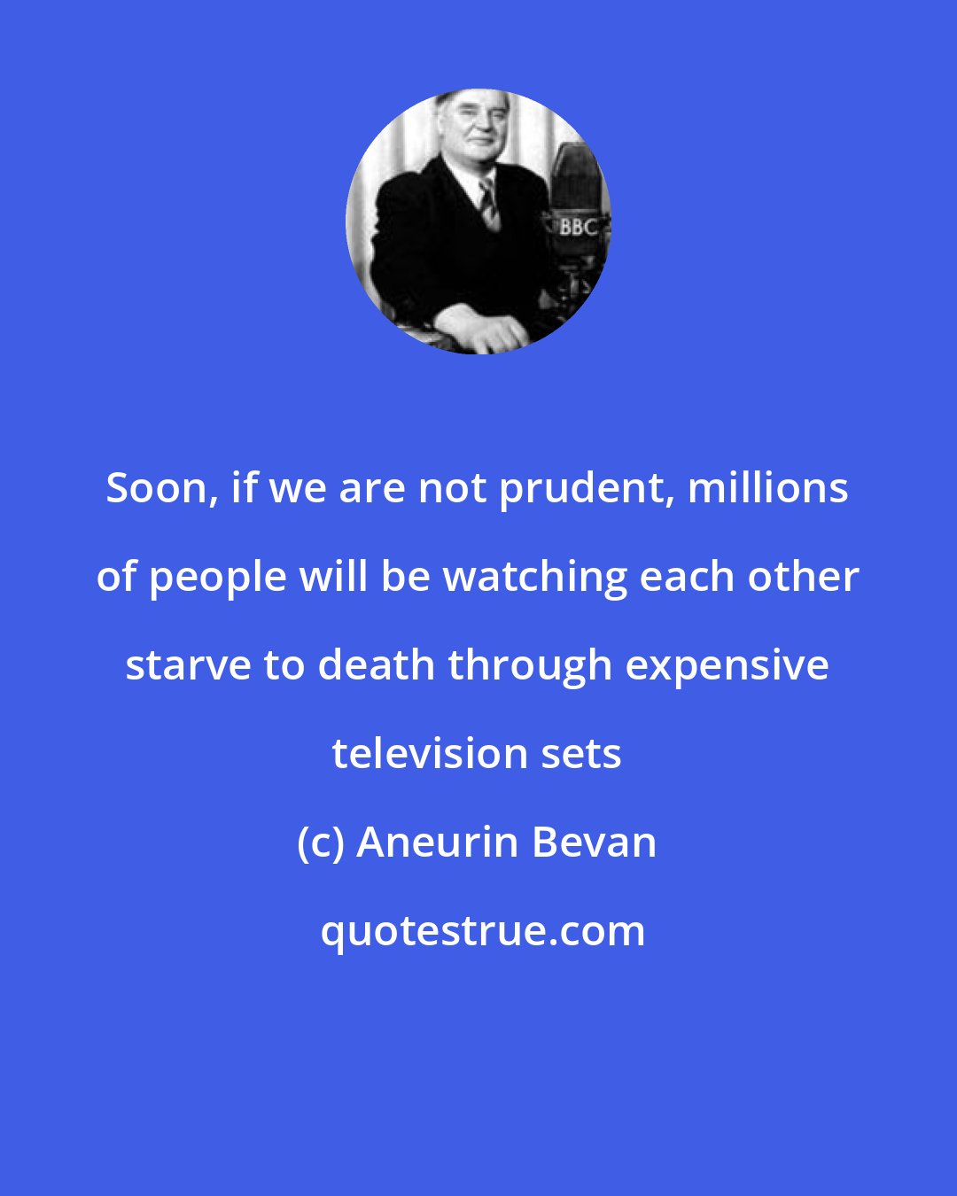 Aneurin Bevan: Soon, if we are not prudent, millions of people will be watching each other starve to death through expensive television sets