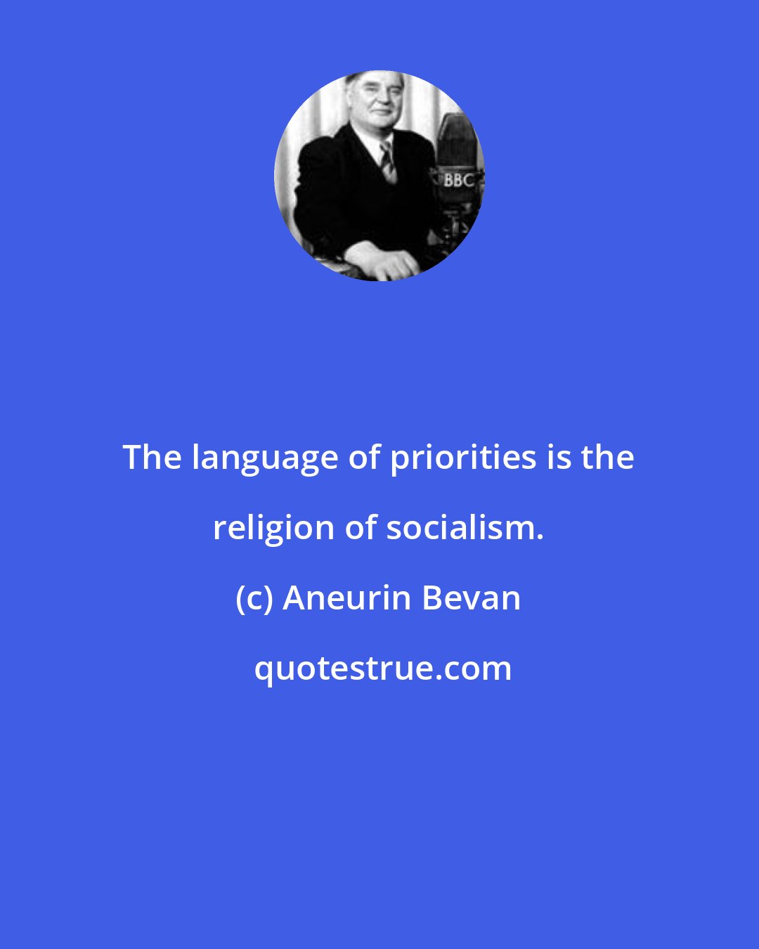 Aneurin Bevan: The language of priorities is the religion of socialism.