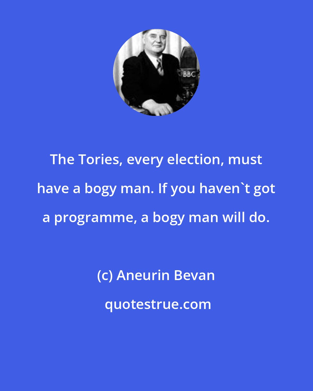 Aneurin Bevan: The Tories, every election, must have a bogy man. If you haven't got a programme, a bogy man will do.