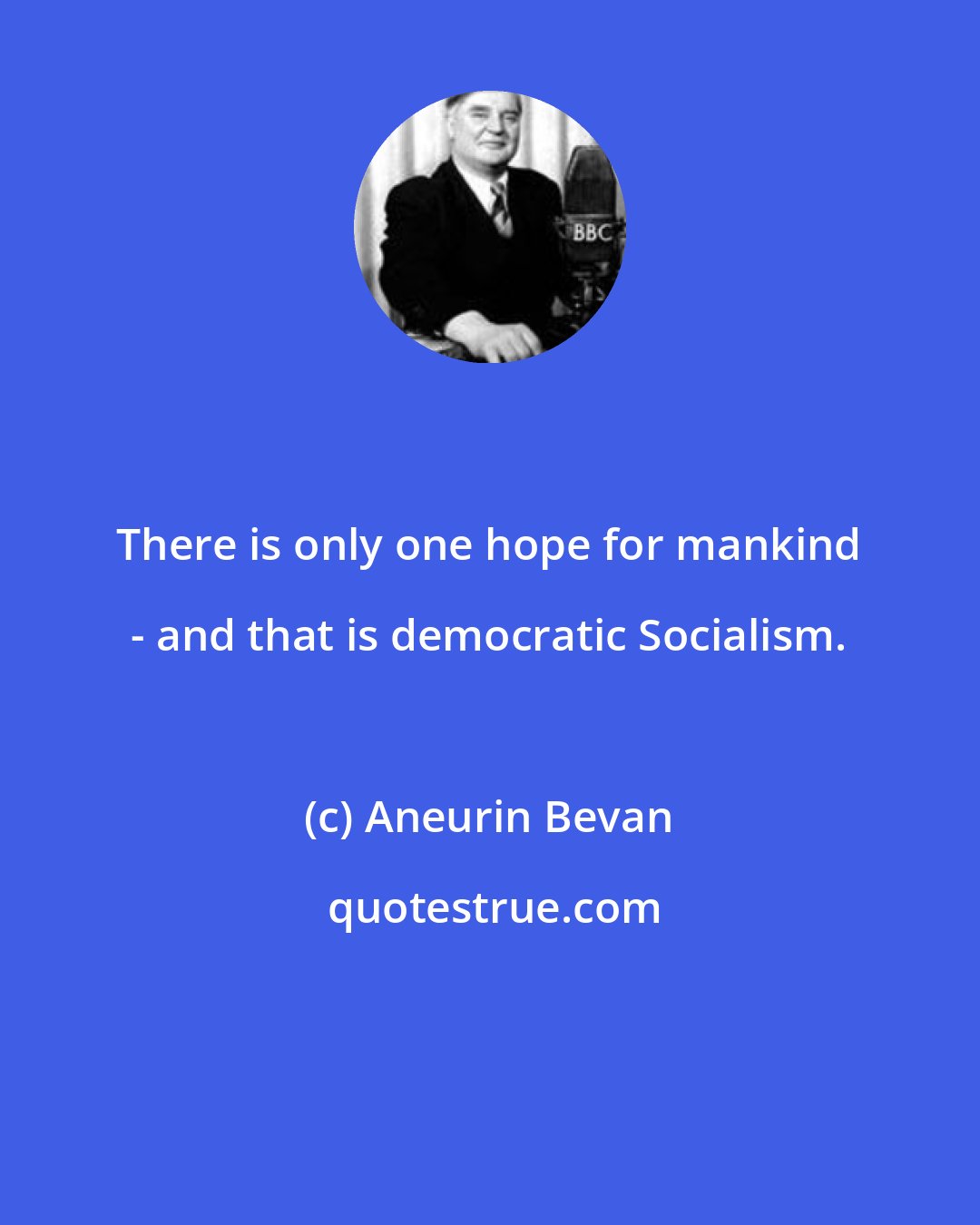 Aneurin Bevan: There is only one hope for mankind - and that is democratic Socialism.