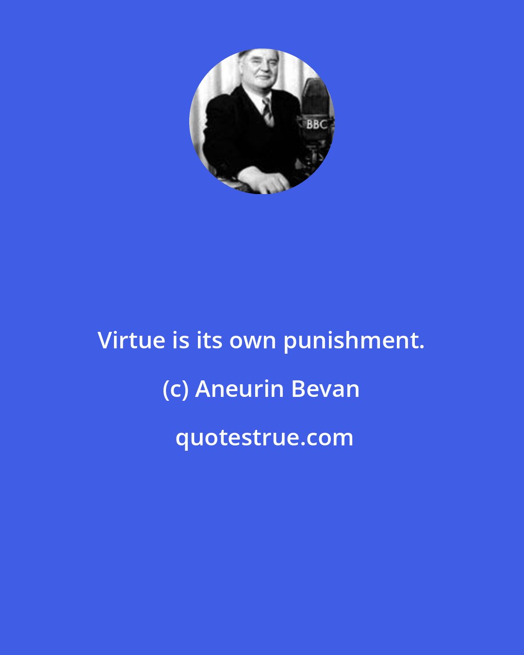 Aneurin Bevan: Virtue is its own punishment.