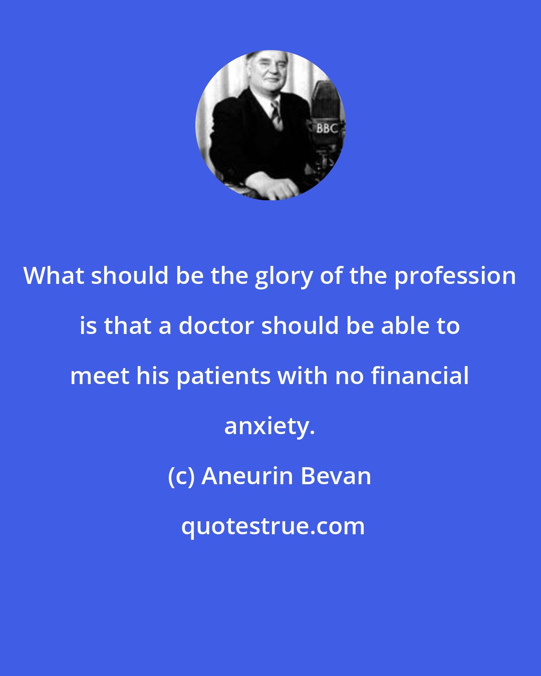 Aneurin Bevan: What should be the glory of the profession is that a doctor should be able to meet his patients with no financial anxiety.