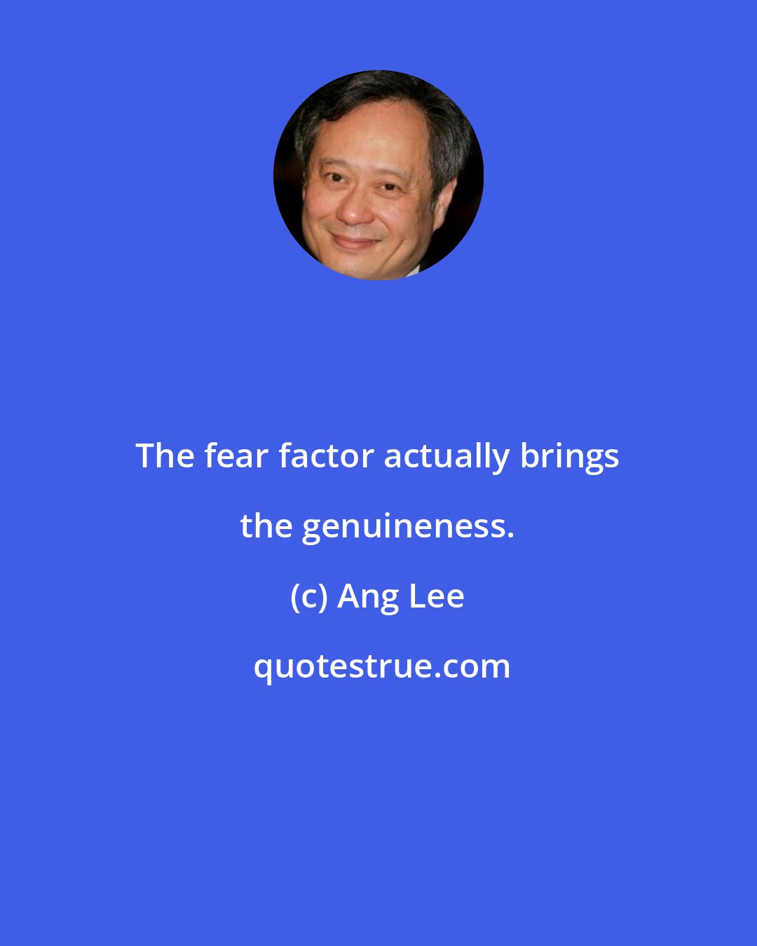 Ang Lee: The fear factor actually brings the genuineness.