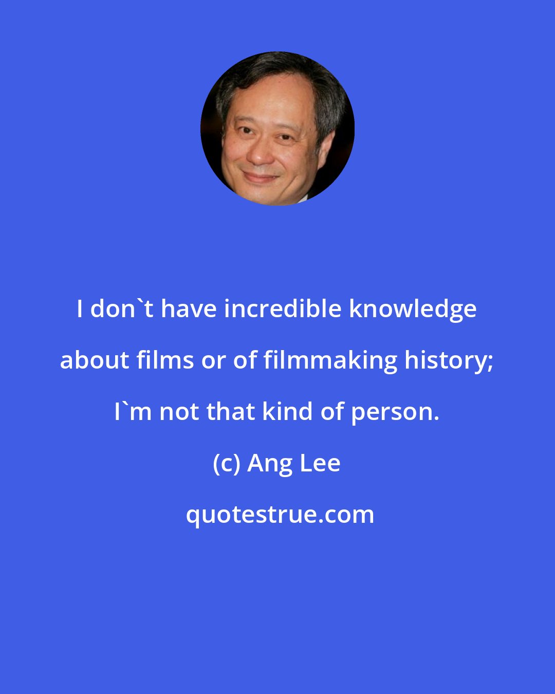 Ang Lee: I don't have incredible knowledge about films or of filmmaking history; I'm not that kind of person.