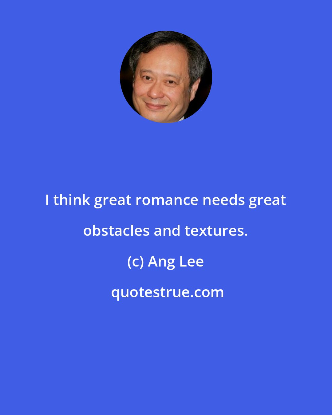 Ang Lee: I think great romance needs great obstacles and textures.