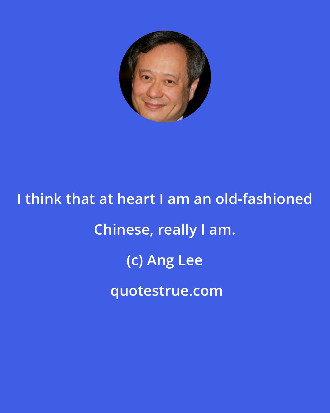 Ang Lee: I think that at heart I am an old-fashioned Chinese, really I am.