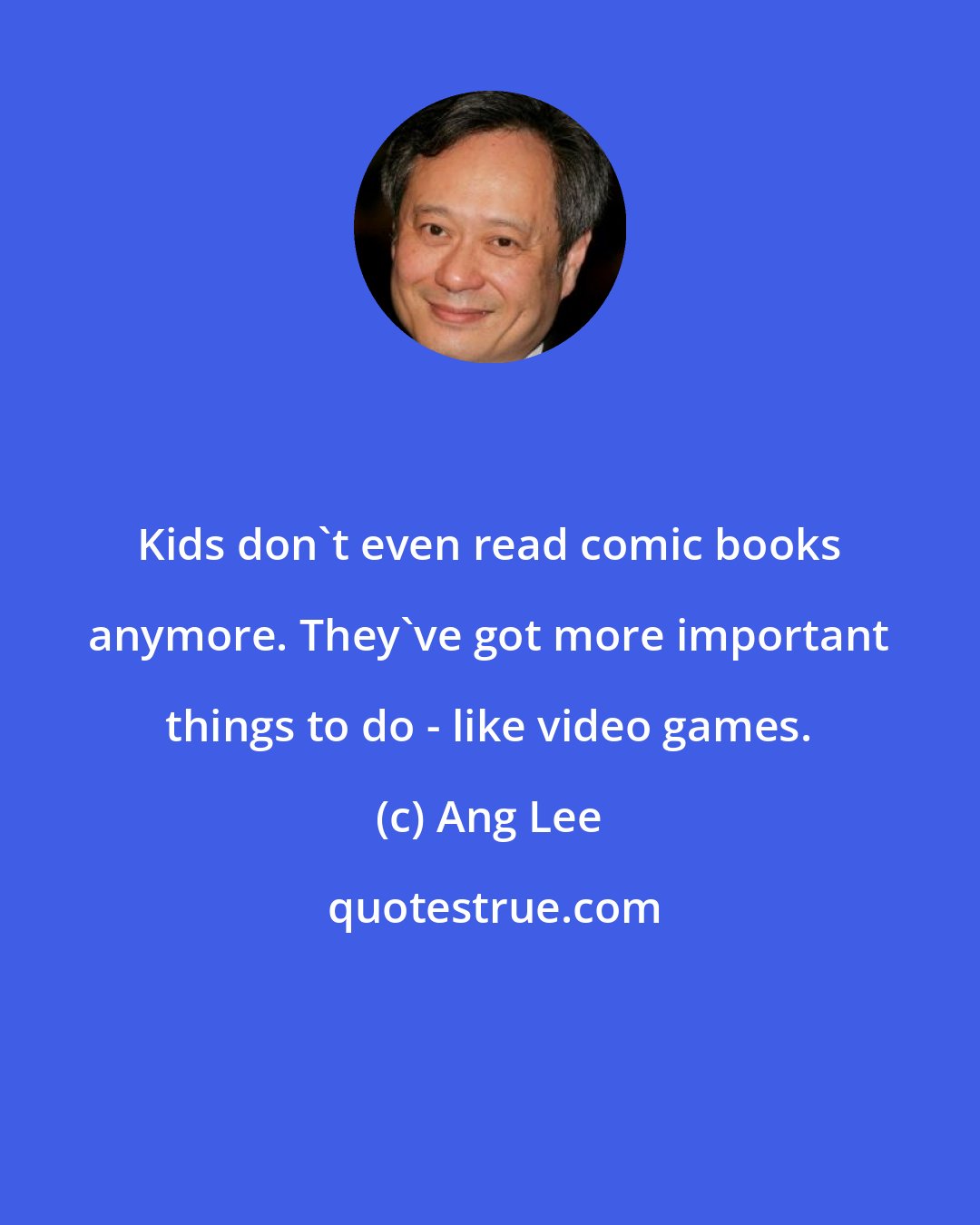 Ang Lee: Kids don't even read comic books anymore. They've got more important things to do - like video games.