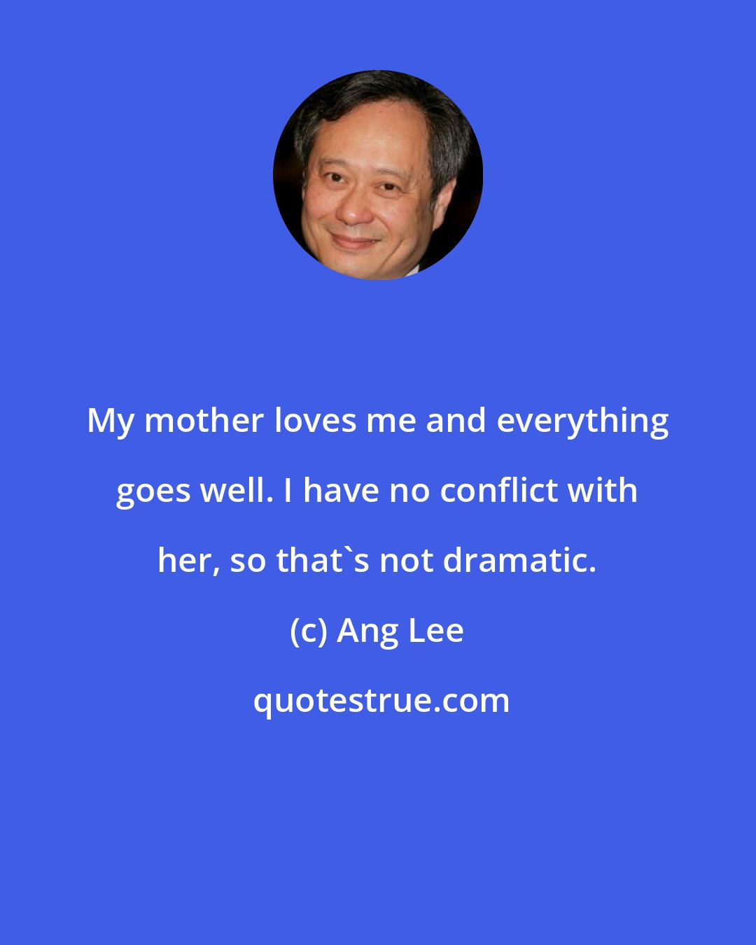 Ang Lee: My mother loves me and everything goes well. I have no conflict with her, so that's not dramatic.