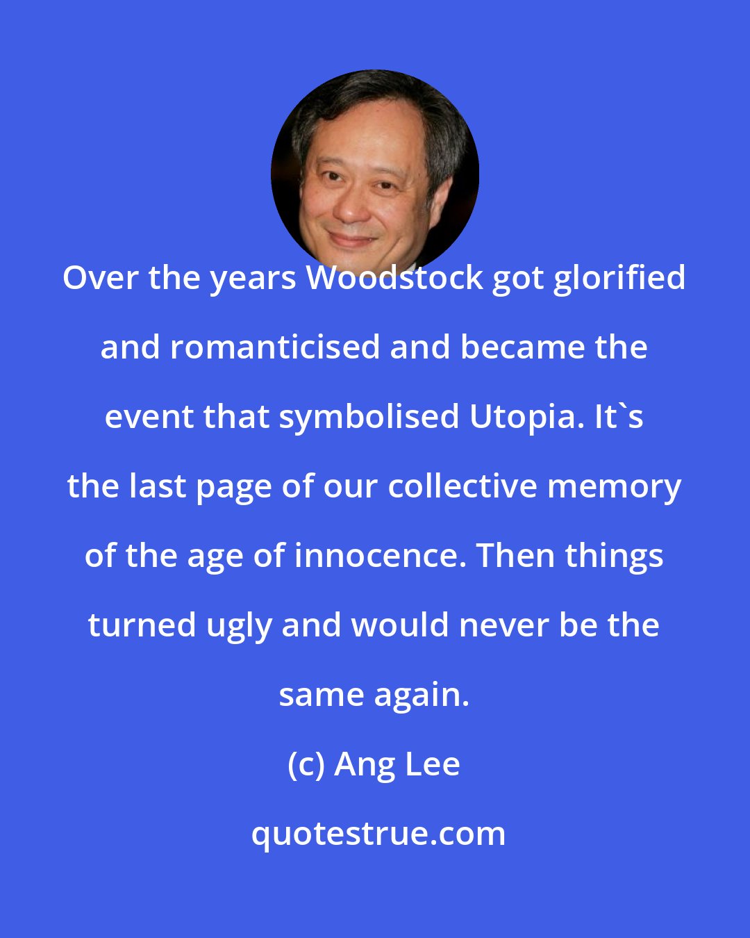 Ang Lee: Over the years Woodstock got glorified and romanticised and became the event that symbolised Utopia. It's the last page of our collective memory of the age of innocence. Then things turned ugly and would never be the same again.