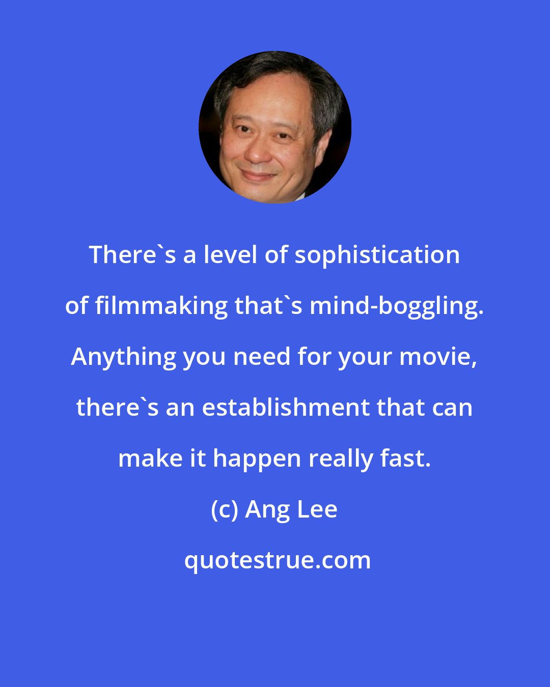 Ang Lee: There's a level of sophistication of filmmaking that's mind-boggling. Anything you need for your movie, there's an establishment that can make it happen really fast.