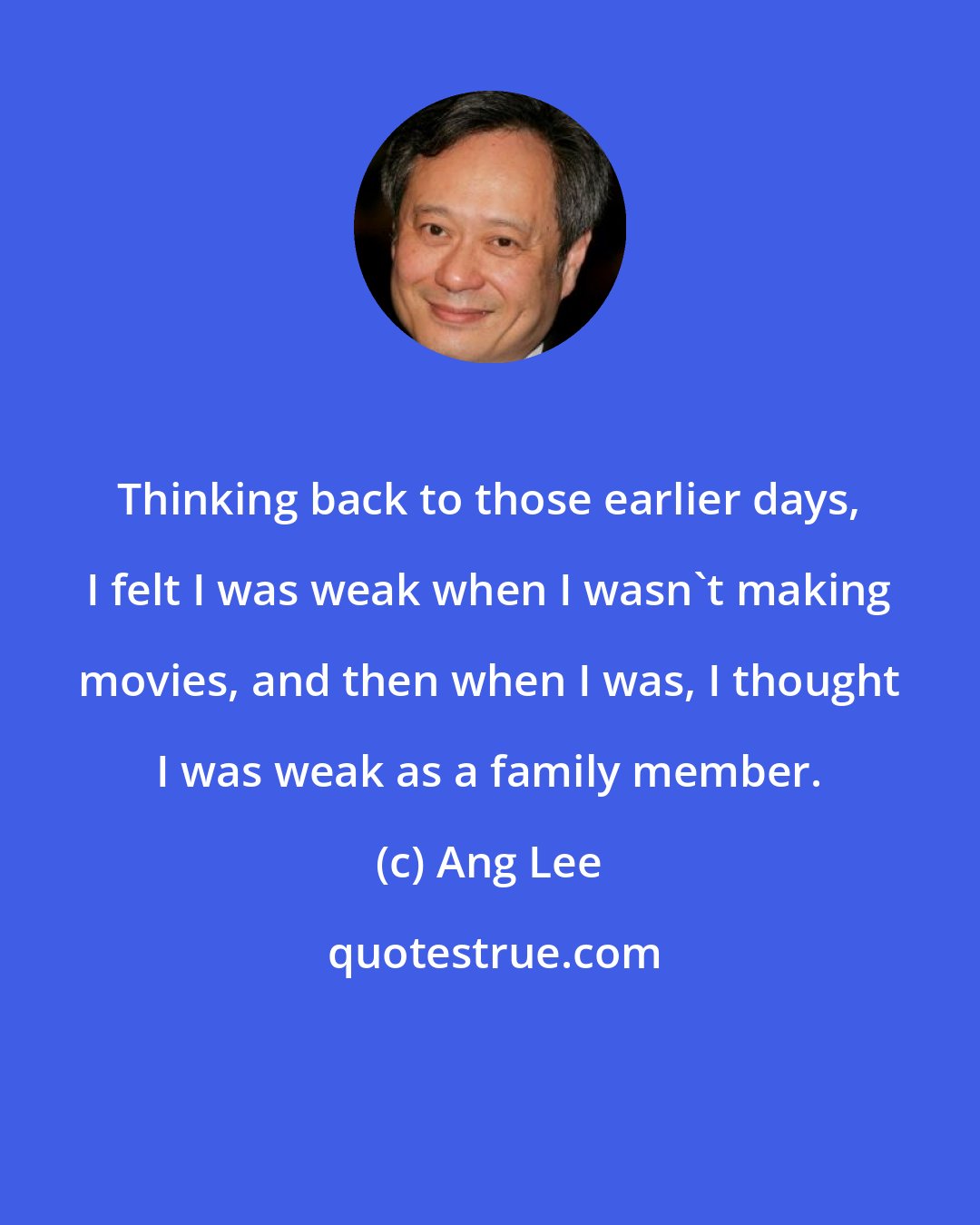 Ang Lee: Thinking back to those earlier days, I felt I was weak when I wasn't making movies, and then when I was, I thought I was weak as a family member.