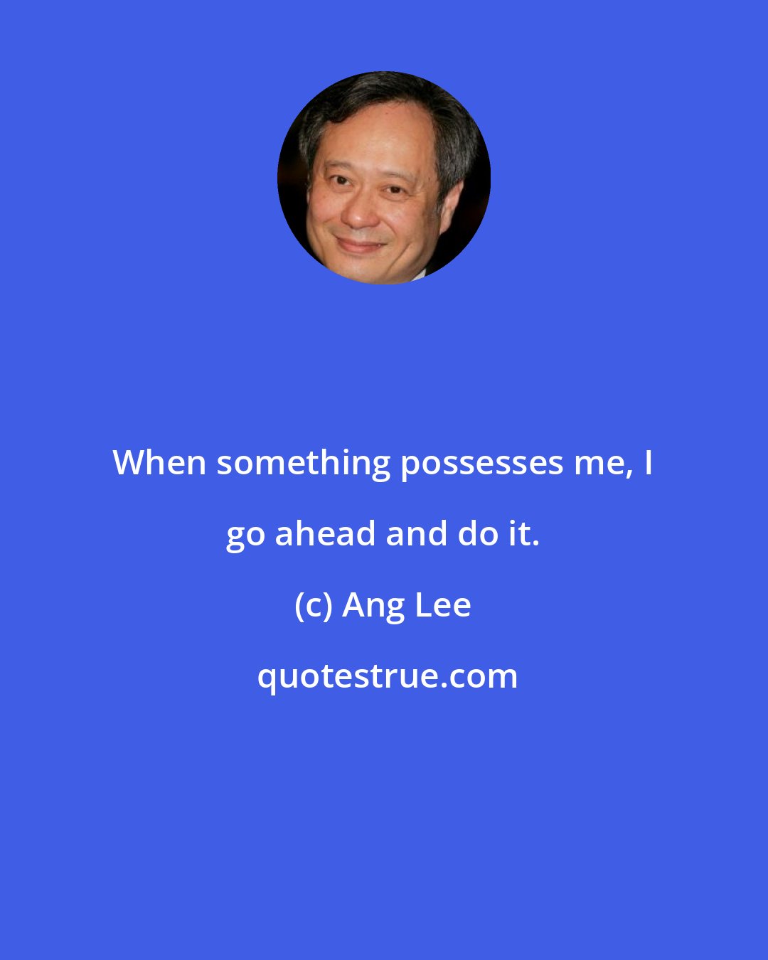 Ang Lee: When something possesses me, I go ahead and do it.