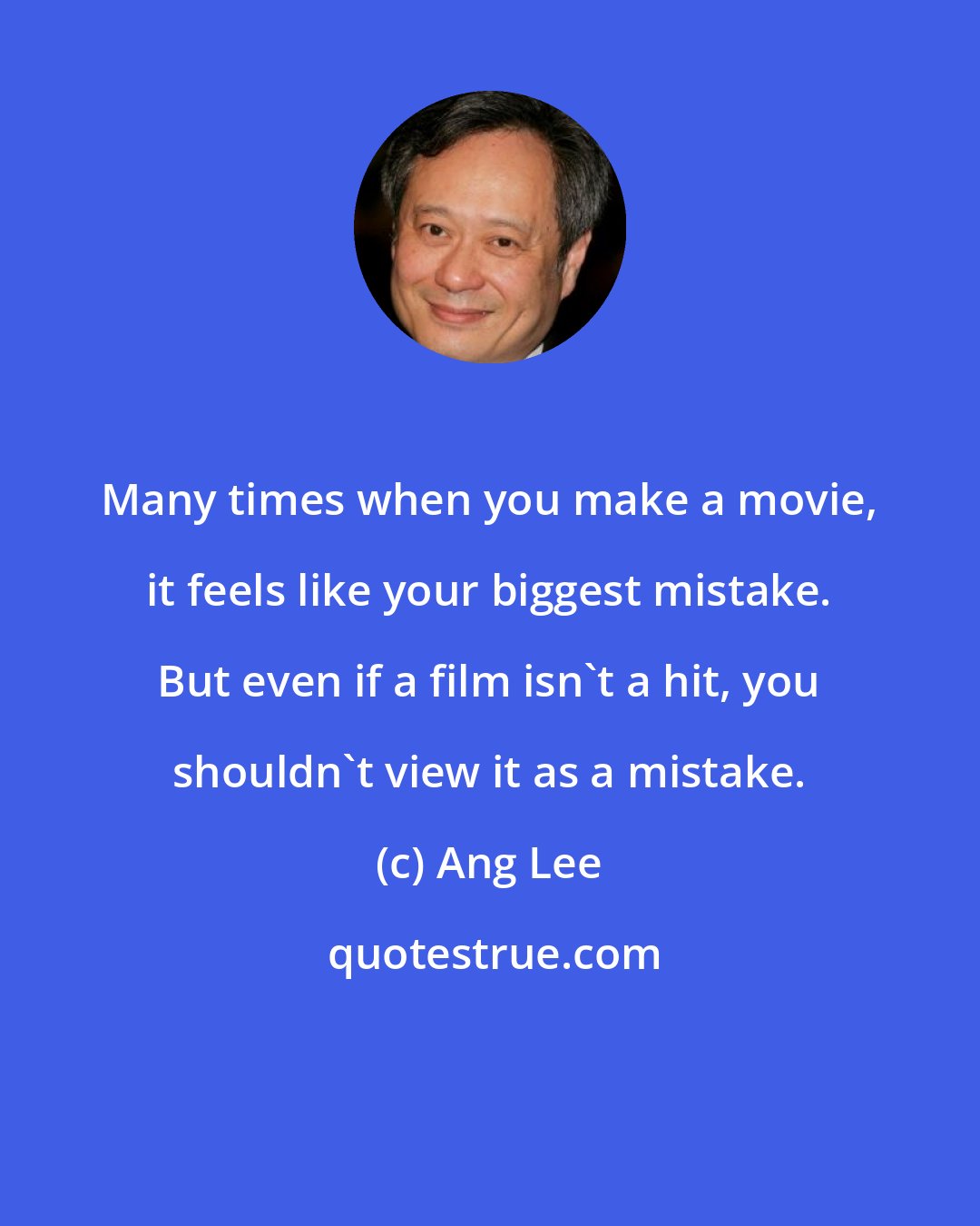 Ang Lee: Many times when you make a movie, it feels like your biggest mistake. But even if a film isn't a hit, you shouldn't view it as a mistake.