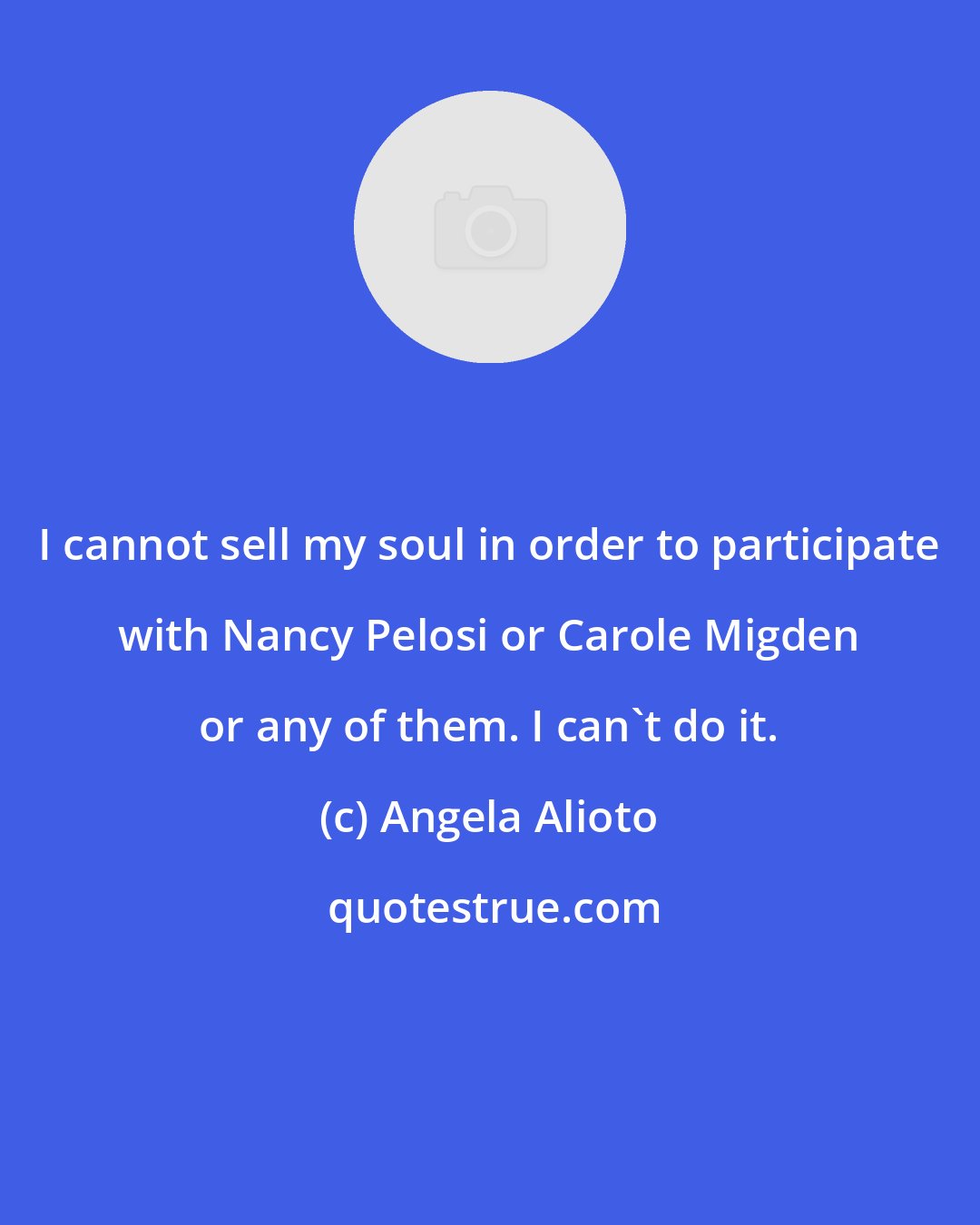 Angela Alioto: I cannot sell my soul in order to participate with Nancy Pelosi or Carole Migden or any of them. I can't do it.