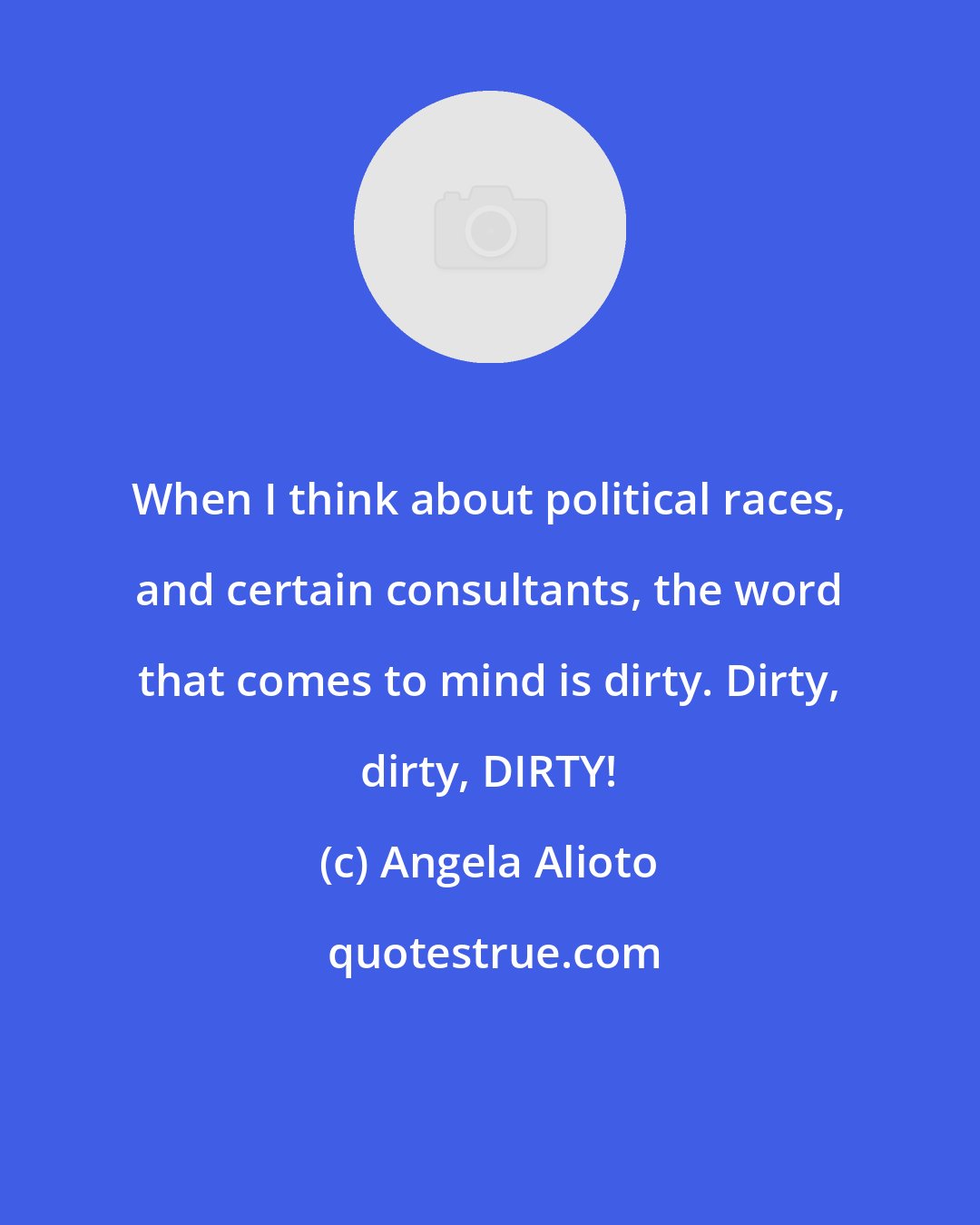 Angela Alioto: When I think about political races, and certain consultants, the word that comes to mind is dirty. Dirty, dirty, DIRTY!