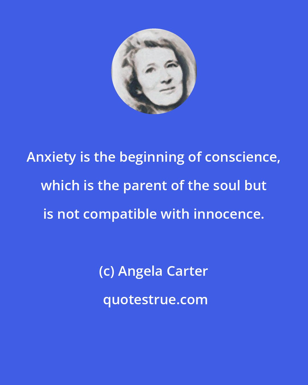Angela Carter: Anxiety is the beginning of conscience, which is the parent of the soul but is not compatible with innocence.